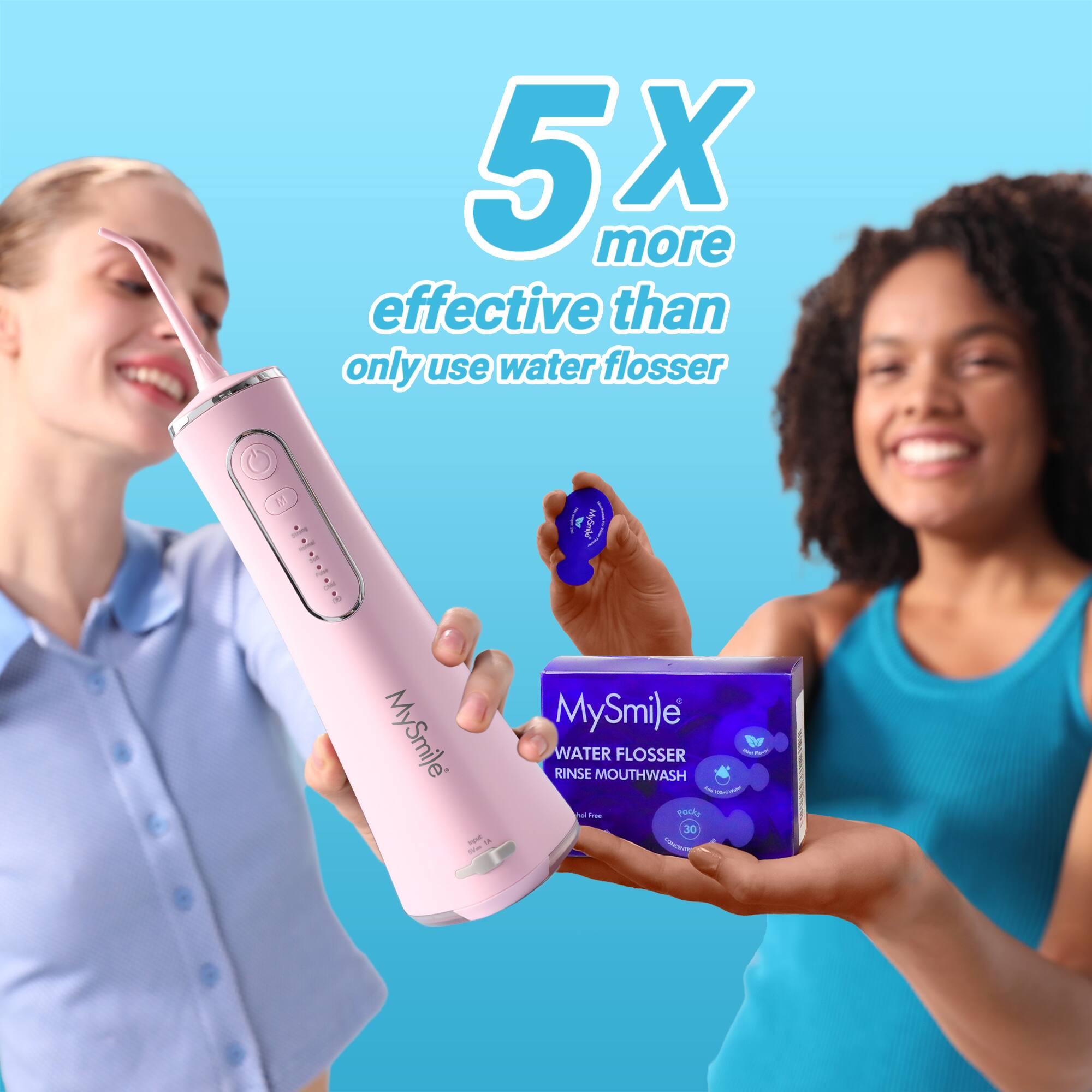 5x more effective than only use water flosser

MySmile
WATER FLOSSER
RINSE MOUTHWASH
30 pack
