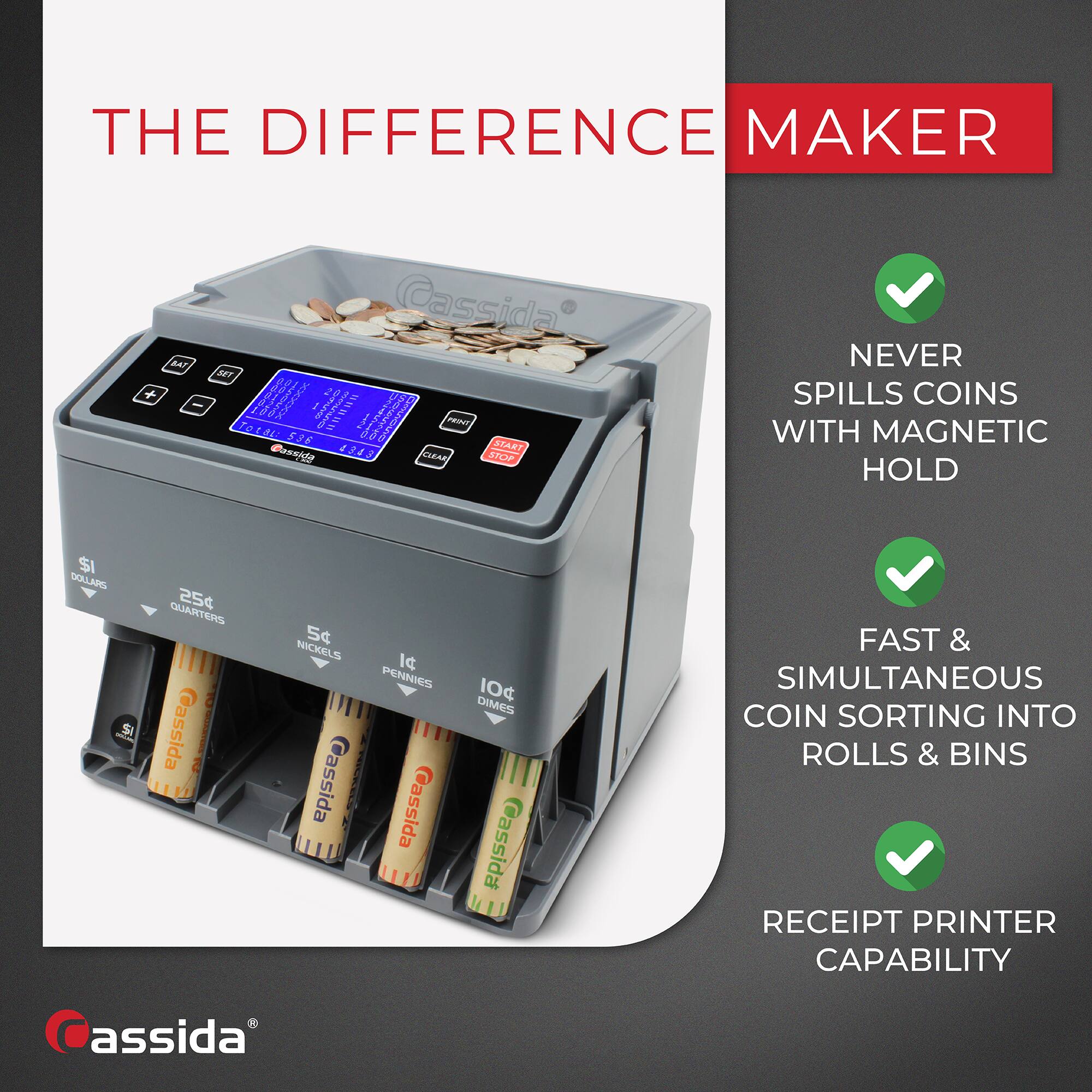 THE DIFFERENCE MAKER

- NEVER SPILLS COINS WITH MAGNETIC HOLD
- FAST & SIMULTANEOUS COIN SORTING INTO ROLLS & BINS
- RECEIPT PRINTER CAPABILITY