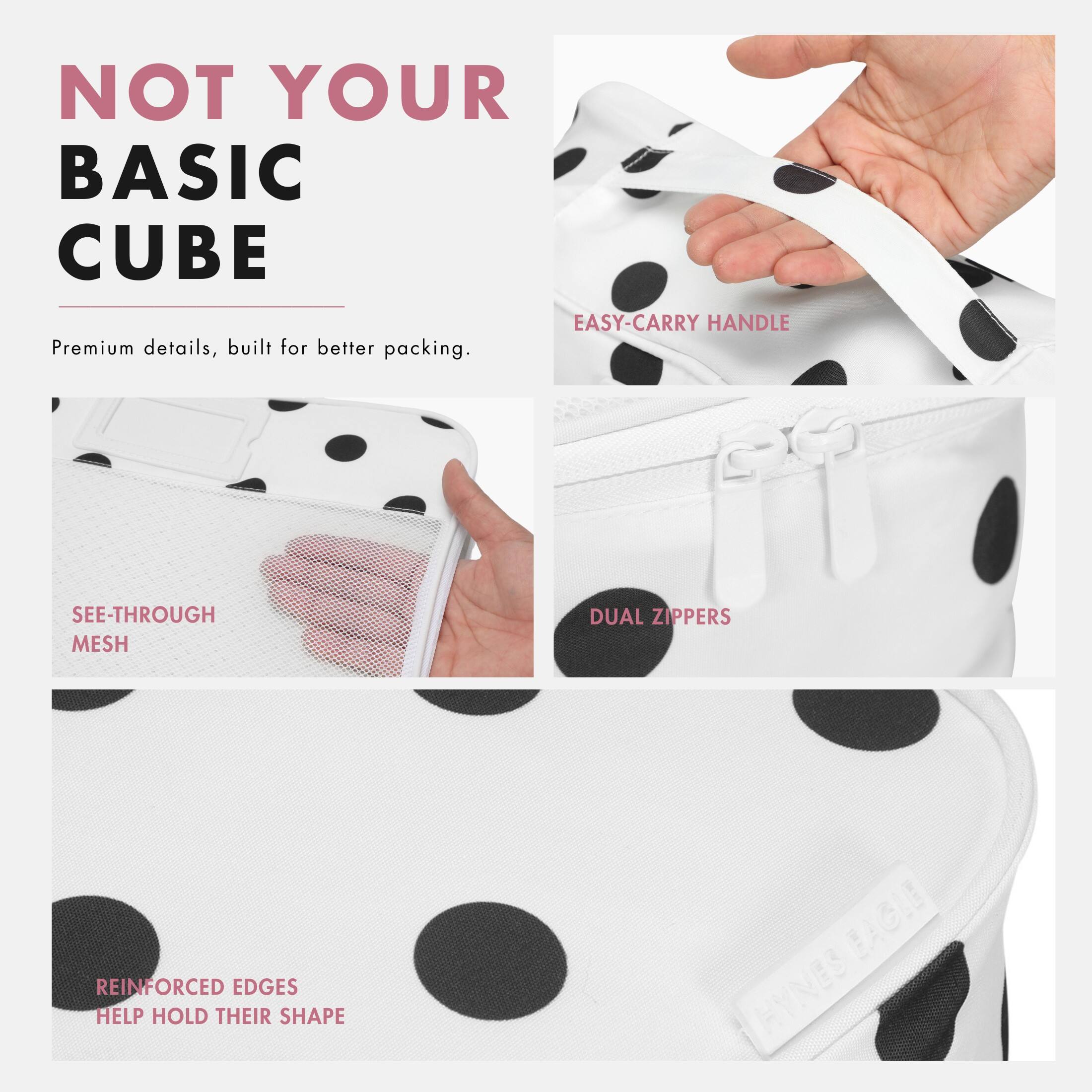 NOT YOUR BASIC CUBE  
Premium details, built for better packing.  

EASY-CARRY HANDLE  

SEE-THROUGH MESH  

DUAL ZIPPERS  

REINFORCED EDGES HELP HOLD THEIR SHAPE  

EAGLE HYNES