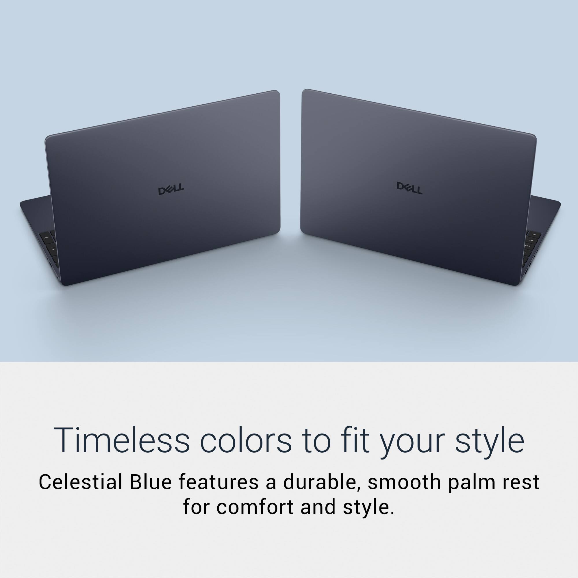 DELL  
DELL  
Timeless colors to fit your style  
Celestial Blue features a durable, smooth palm rest for comfort and style.