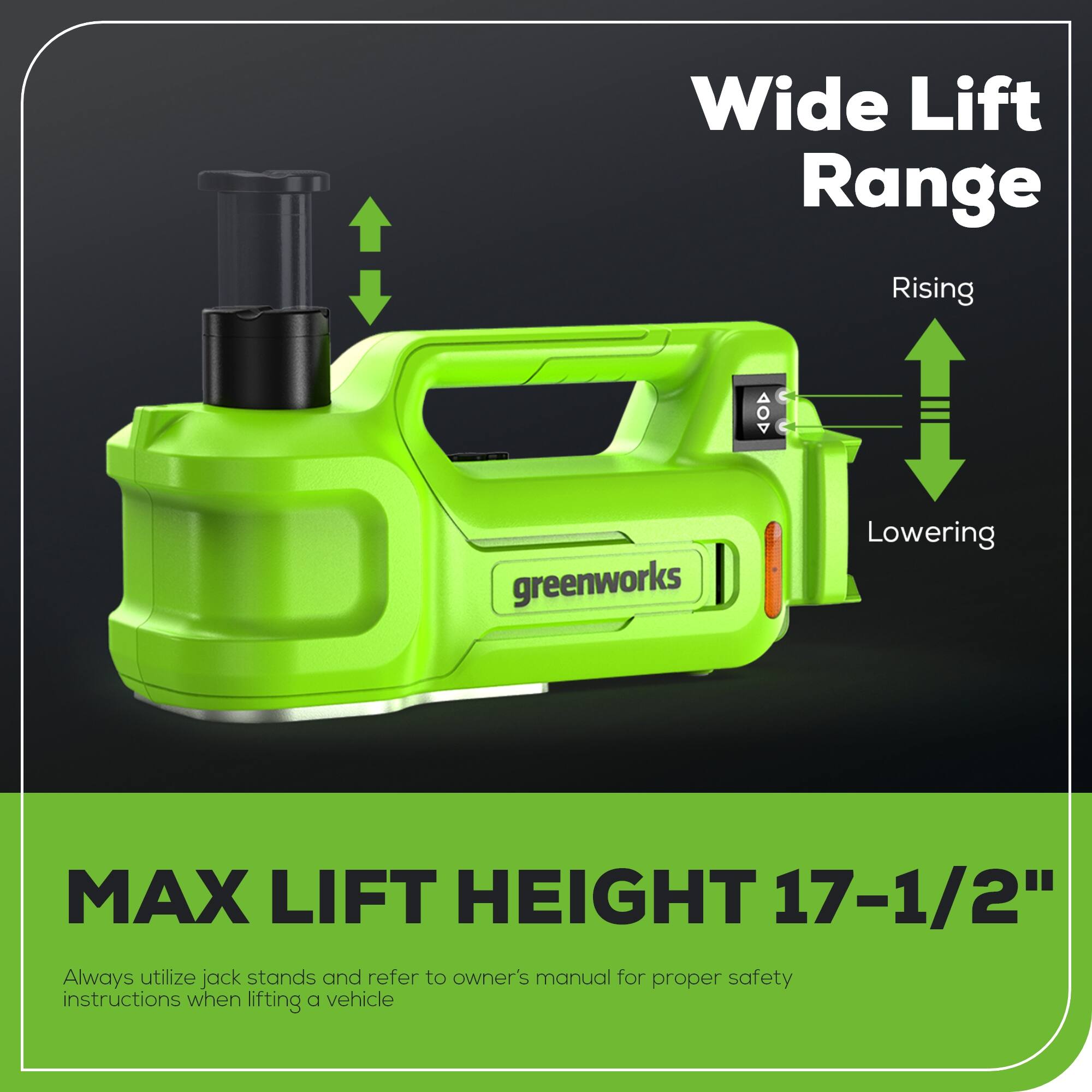 Wide Lift Range  
Rising  
Lowering  

MAX LIFT HEIGHT 17-1/2"  

Always utilize jack stands and refer to owner's manual for proper safety instructions when lifting a vehicle