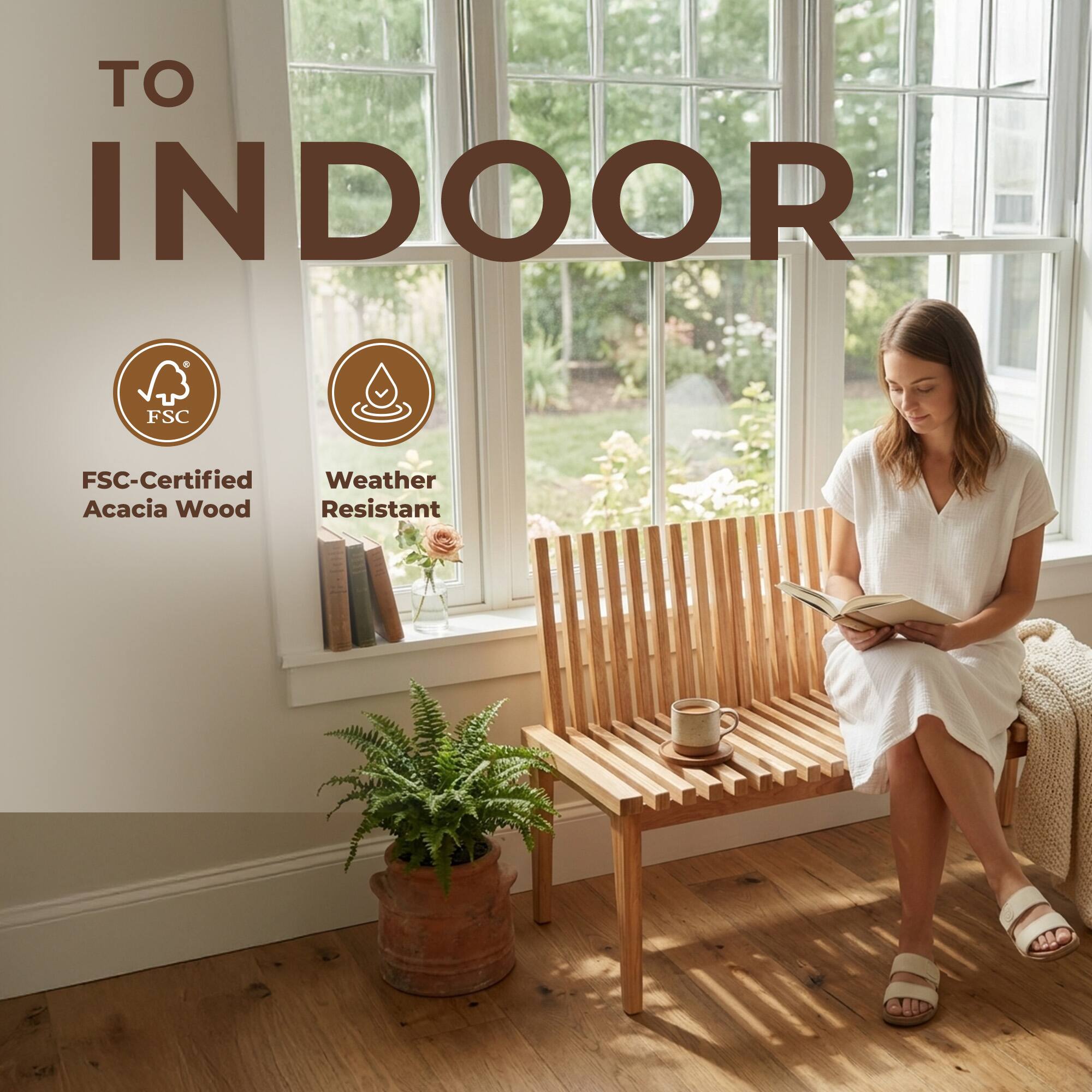 TO INDOOR

FSC-Certified Acacia Wood
Weather Resistant