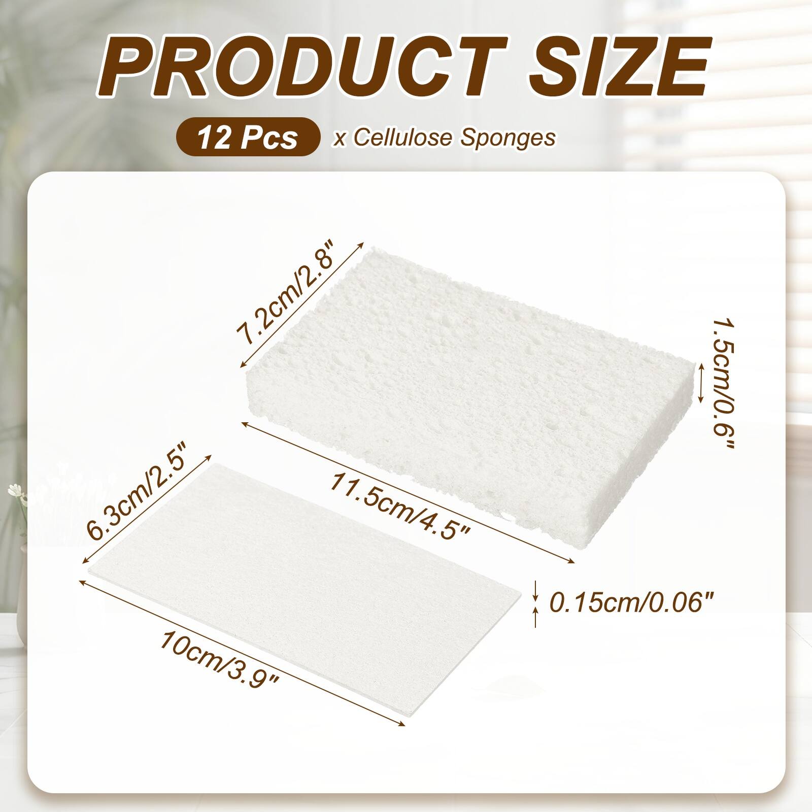 PRODUCT SIZE  
12 Pcs x Cellulose Sponges  
7.2cm/2.8"  
1.5cm/0.6"  
6.3cm/2.5"  
11.5cm/4.5"  
0.15cm/0.06"  
10cm/3.9"