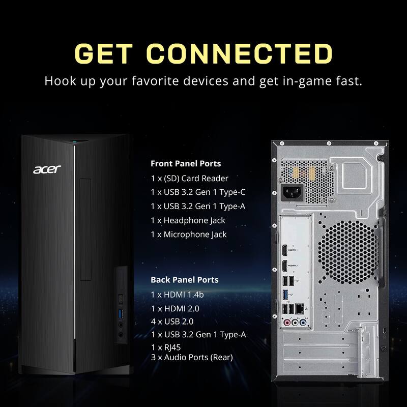 GET CONNECTED  
Hook up your favorite devices and get in-game fast.

**Front Panel Ports**  
- 1 x (SD) Card Reader  
- 1 x USB 3.2 Gen 1 Type-C  
- 1 x USB 3.2 Gen 1 Type-A  
- 1 x Headphone Jack  
- 1 x Microphone Jack  

**Back Panel Ports**  
- 1 x HDMI 1.4b  
- 1 x HDMI 2.0  
- 4 x USB 2.0  
- 1 x USB 3.2 Gen 1 Type-A  
- 1 x RJ45  
- 3 x Audio Ports (Rear)