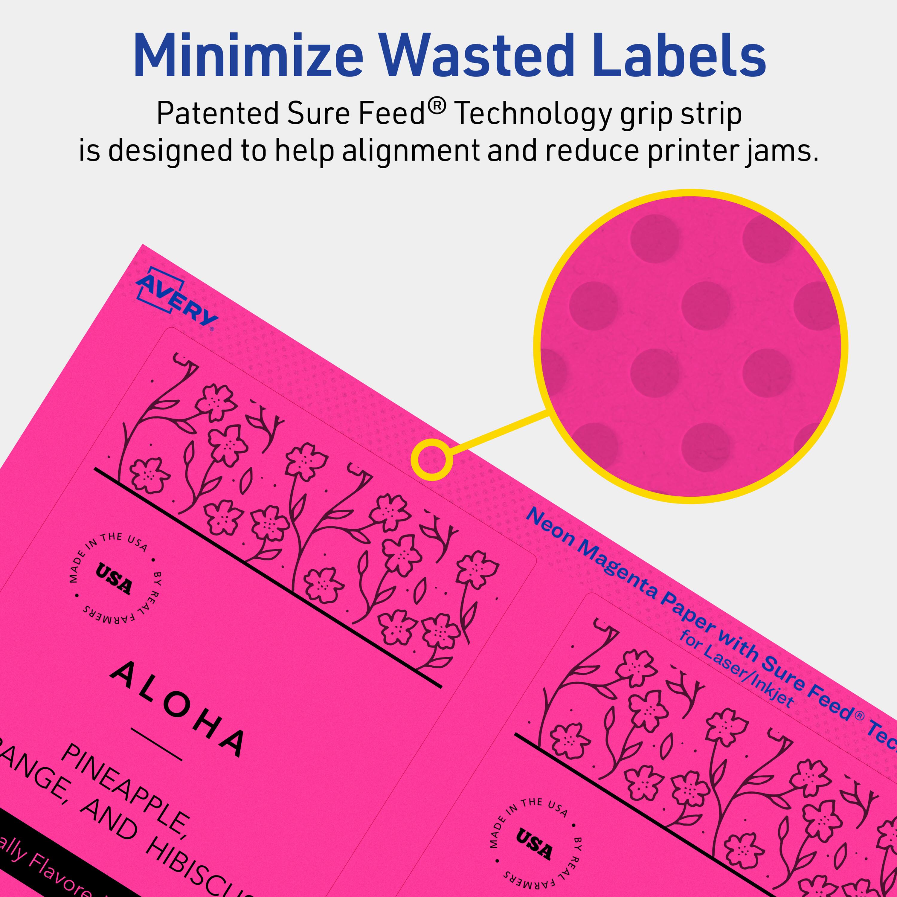 Minimize Wasted Labels

Patented Sure Feed® Technology grip strip is designed to help alignment and reduce printer jams.

AVERY

MADE IN THE USA BY REAL FARMERS

ALOHA

PINEAPPLE, ORANGE, AND HIBISCUS Flavors

Neon Magenta Paper for Laser/Inkjet Sure Feed® Technology