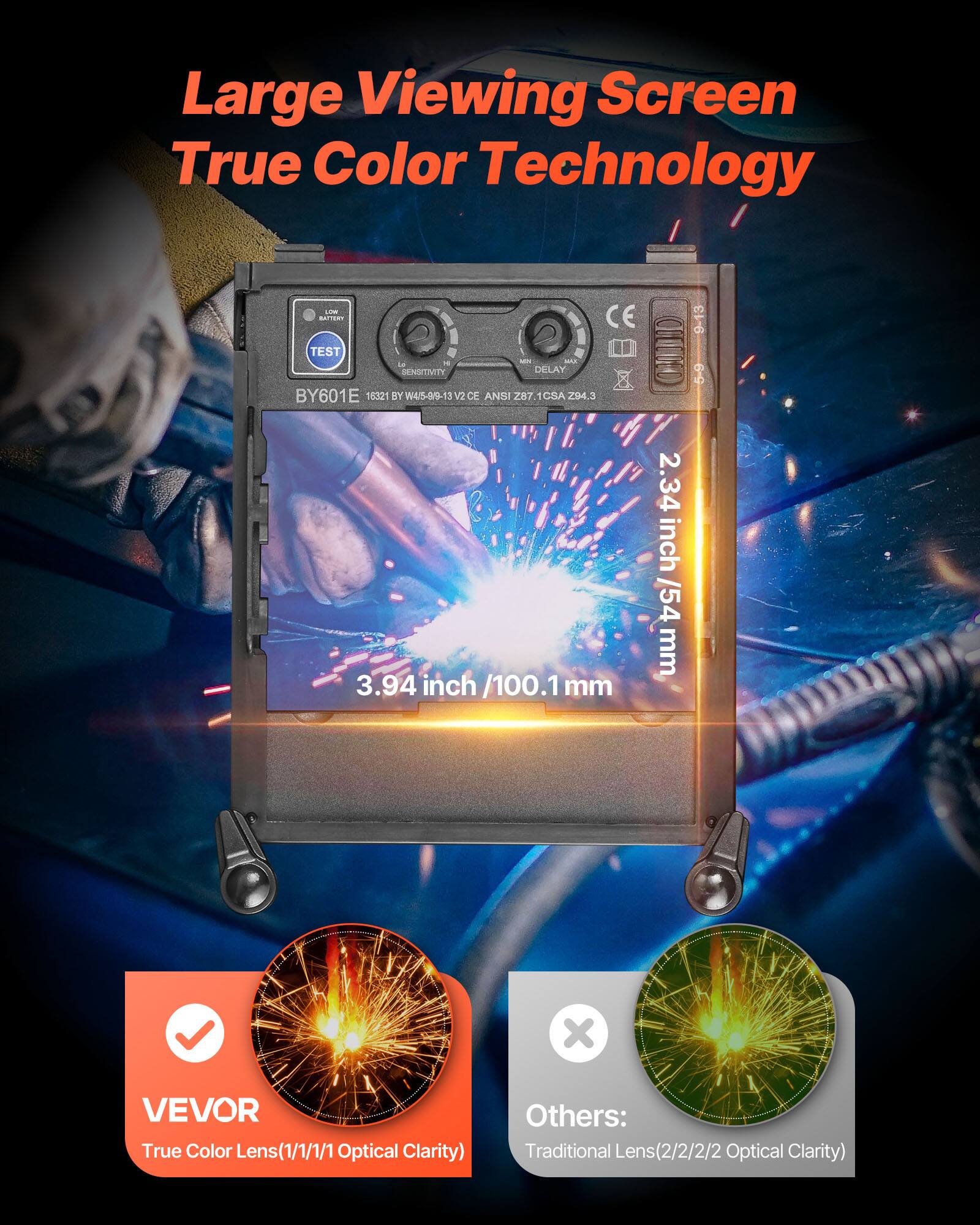 Large Viewing Screen True Color Technology

TEST - - -.

La AUL DELAY BY601 15321 BY W4/5-0/9- V2 CE ANSI Z87.1 CSA 294.3 9-13 CMD 6-9 3.94 inch /100.1mm 2.34 inch 54 mm

VEVOR True Color Lens (1/1/1/1 Optical Clarity)

Others: Traditional Lens (2/2/2/2 Optical Clarity)
