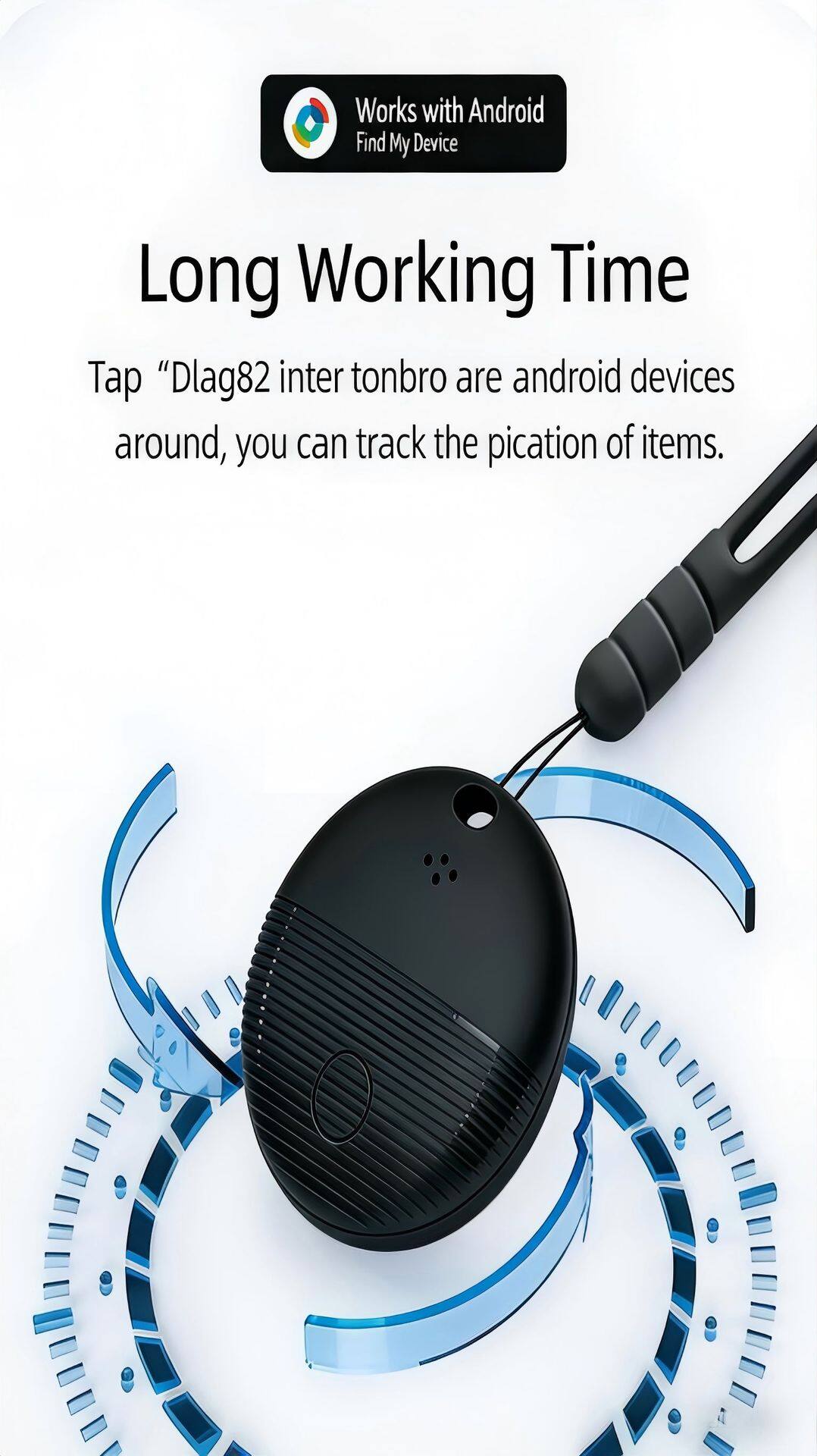 Works with Android  
Find My Device

Long Working Time

Tap "Dlag82"  
inter tonbro are android devices around, you can track the pication of items.
