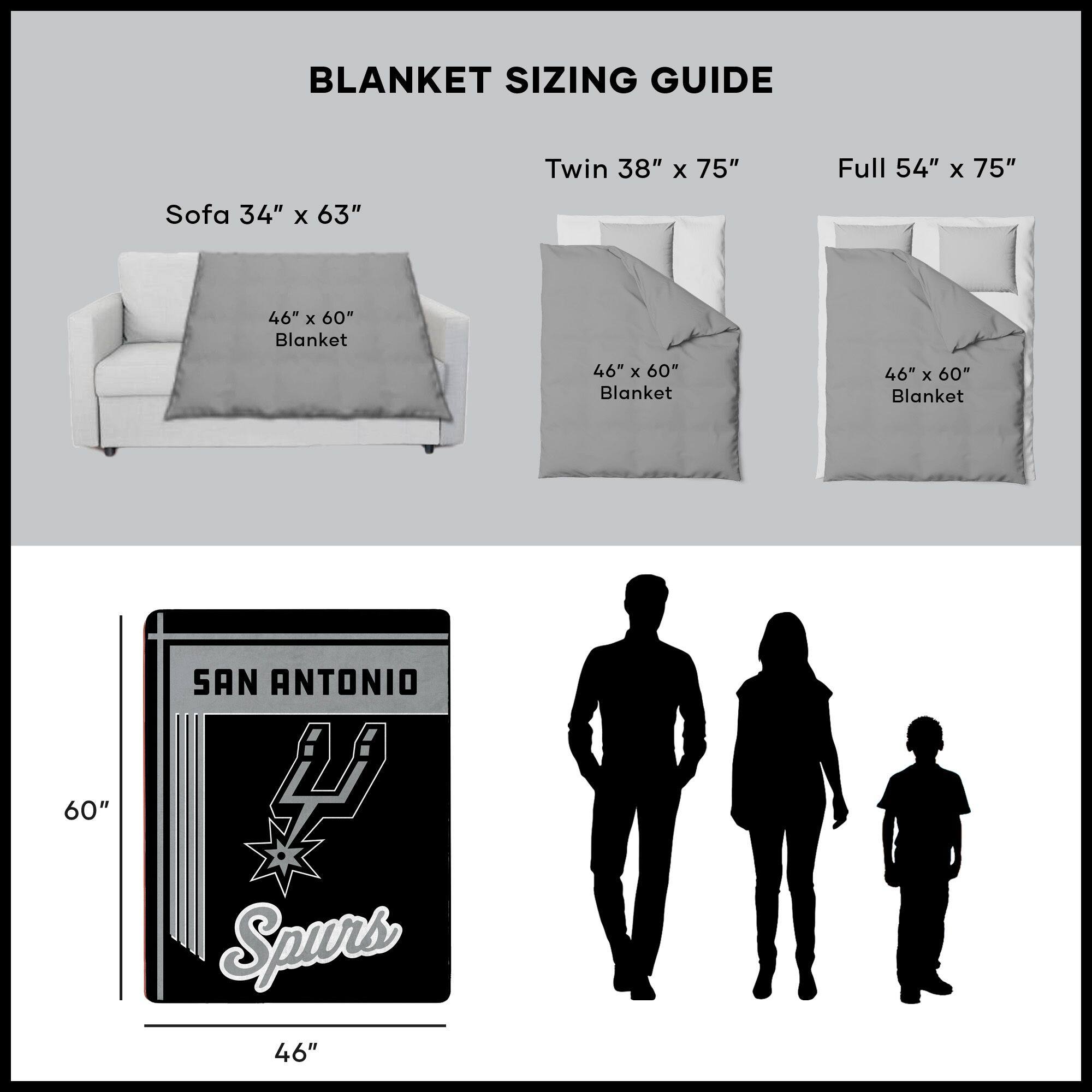 BLANKET SIZING GUIDE

Sofa 34" x 63"  
46" x 60" Blanket

Twin 38" x 75"  
46" x 60" Blanket

Full 54" x 75"  
46" x 60" Blanket

SAN ANTONIO  
Spurs  
46" x 60"