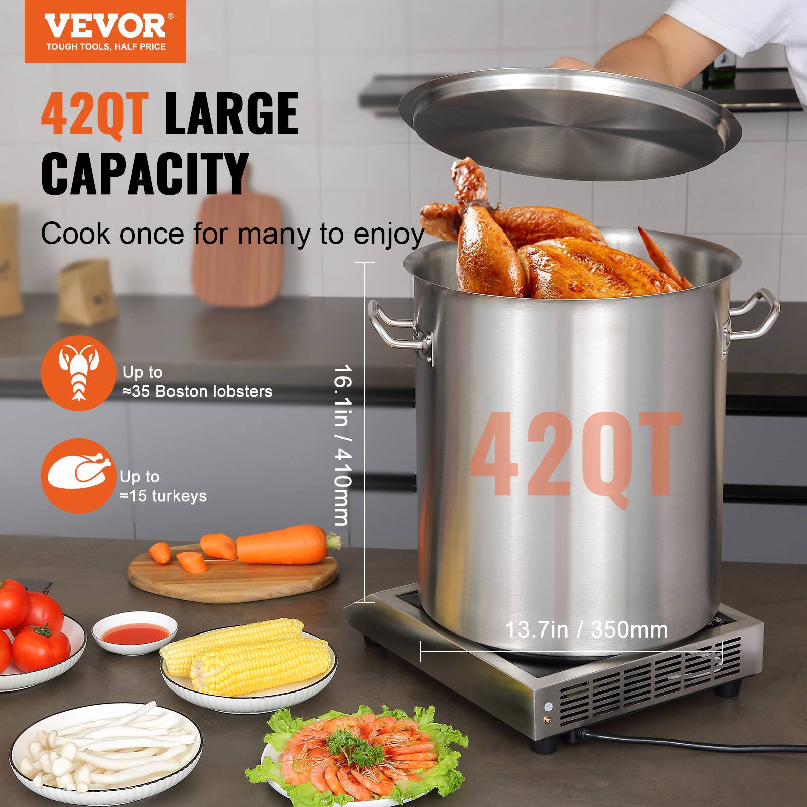 VEVOR  
TOUGH TOOLS, HALF PRICE  

42QT LARGE CAPACITY  
Cook once for many to enjoy  

Up to ≈35 Boston lobsters  
Up to ≈15 turkeys  

16.1in / 410mm  
13.7in / 350mm