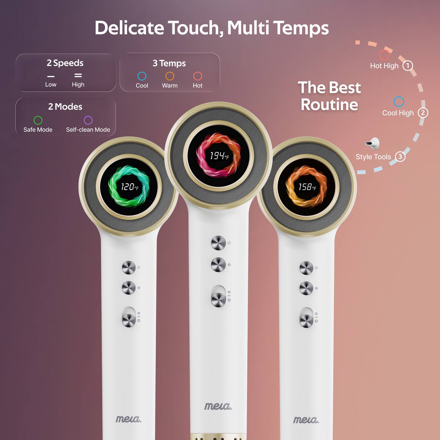 Delicate Touch, Multi Temps  
2 Speeds: Low, High  
3 Temps: Cool, Warm, Hot  
2 Modes: Safe Mode, Self-clean Mode  
The Best Routine:  
1. Hot High  
2. Cool High  
3. Style Tools  
194°F, 120°F, 158°F  
de: meia.