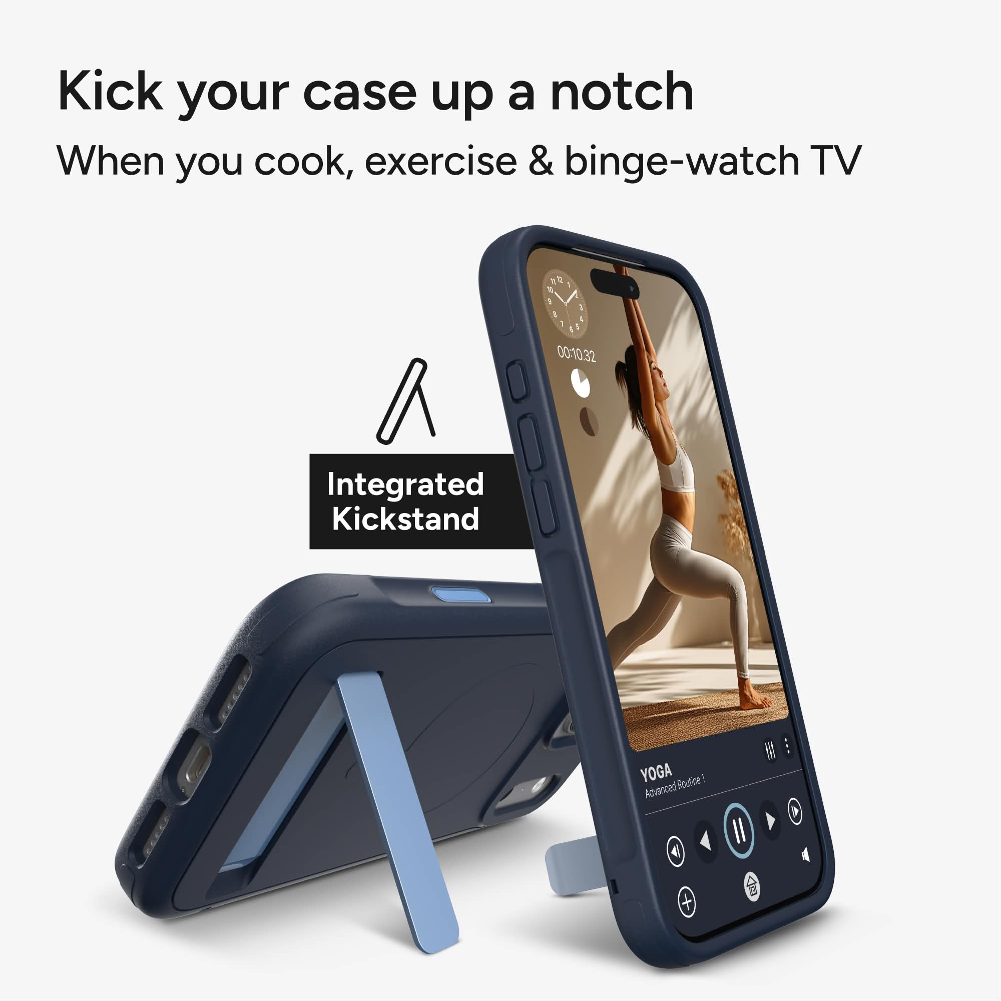 Kick your case up a notch  
When you cook, exercise & binge-watch TV

Integrated Kickstand

YOGA Advanced Routine 1