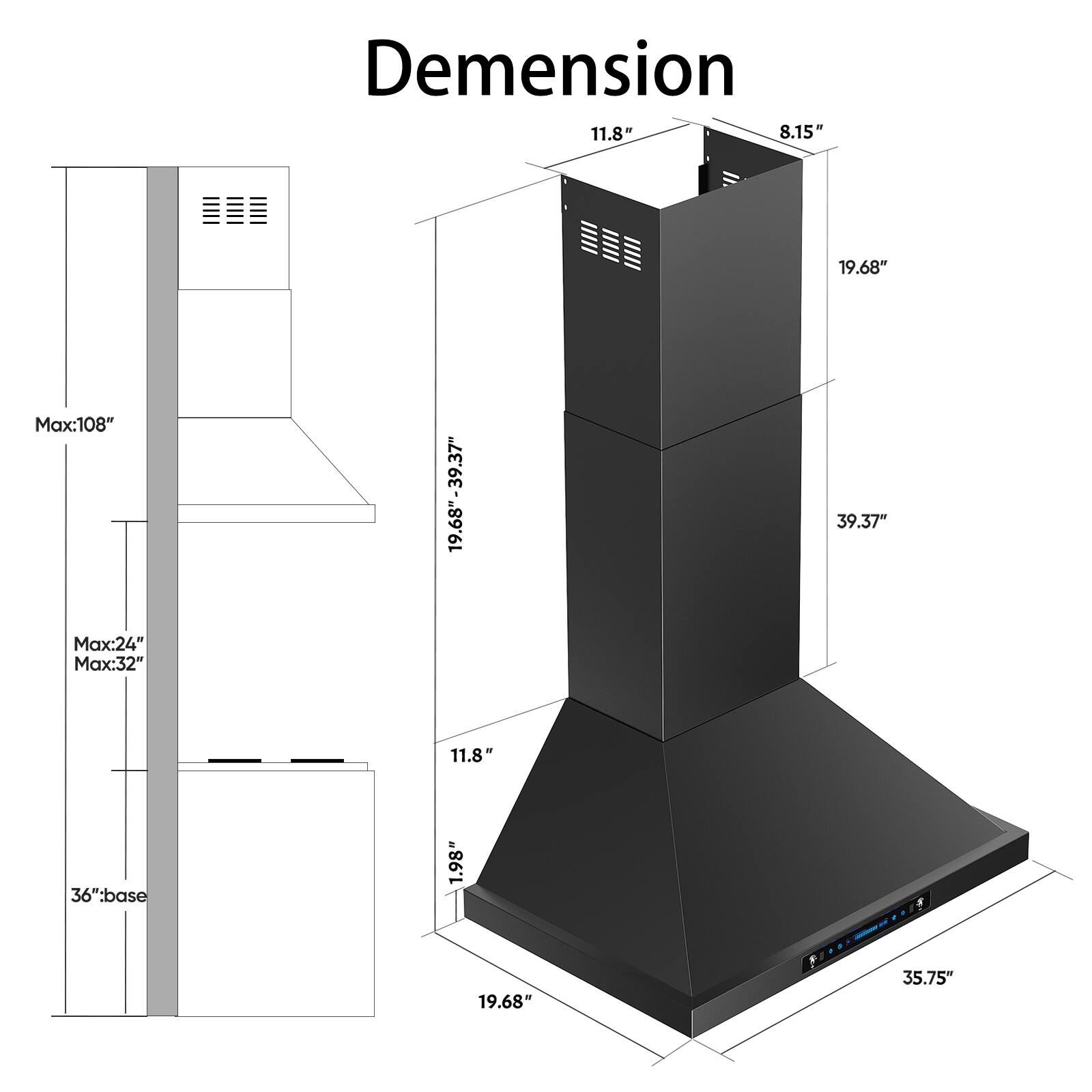 Dimension  
11.8" x 8.15" x 19.68"  
Max: 108" x 39.37" x 19.68"  
Max: 24"  
Max: 32"  
11.8"  
36" base  
1.98"  
19.68"  
35.75"