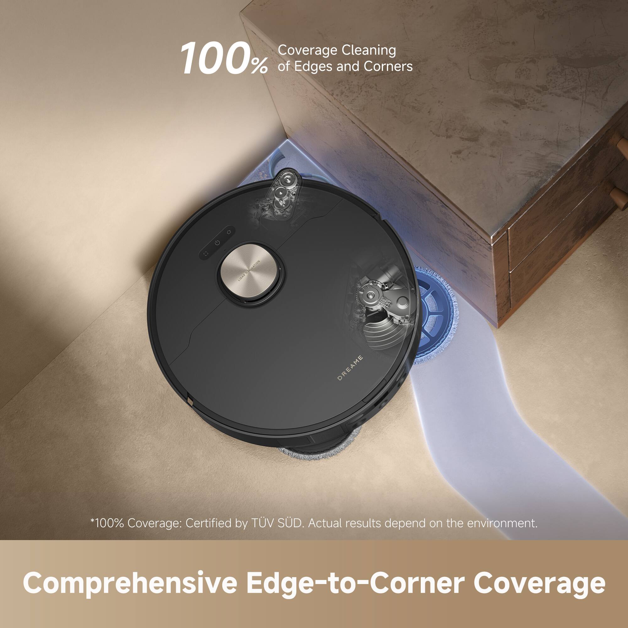 100% Coverage Cleaning of Edges and Corners

*100% Coverage: Certified by TÜV SÜD. Actual results depend on the environment.

Comprehensive Edge-to-Corner Coverage