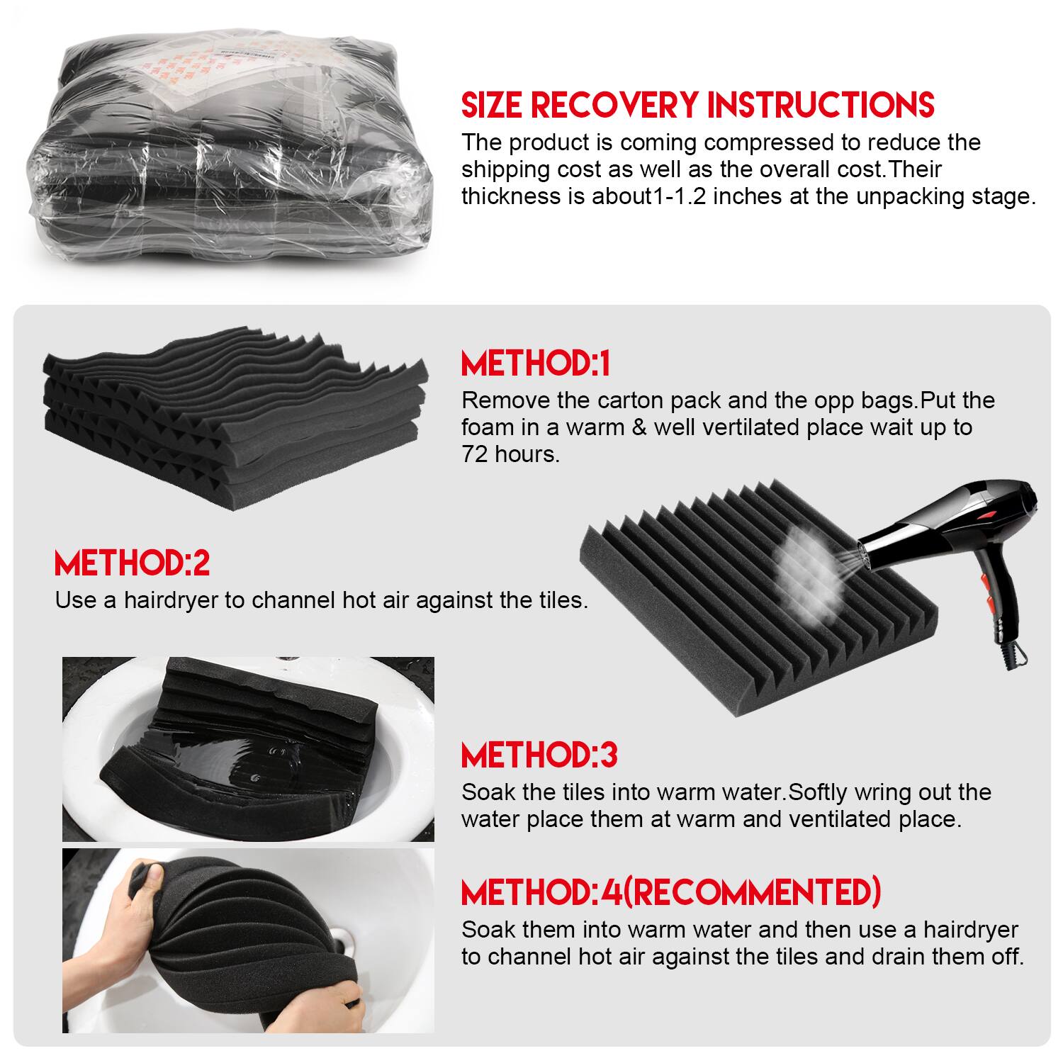 SIZE RECOVERY INSTRUCTIONS
The product is coming compressed to reduce the shipping cost as well as the overall cost. Their thickness is about1-1.2 inches at the unpacking stage.

METHOD:1
Remove the carton pack and the opp bags. Put the foam in a warm & well ventilated place wait up to 72 hours.

METHOD:2
Use a hairdryer to channel hot air against the tiles.

METHOD:3
Soak the tiles into warm water. Softly wring out the water place them at warm and ventilated place.

METHOD:4(RECOMMENDED)
Soak them into warm water and then use a hairdryer to channel hot air against the tiles and drain them off.
