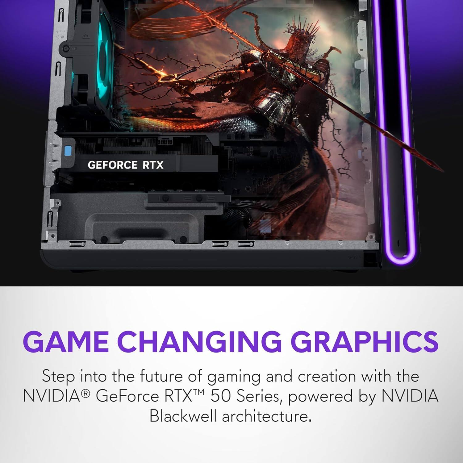 GEFORCE RTX

GAME CHANGING GRAPHICS

Step into the future of gaming and creation with the NVIDIA® GeForce RTX™ 50 Series, powered by NVIDIA Blackwell architecture.