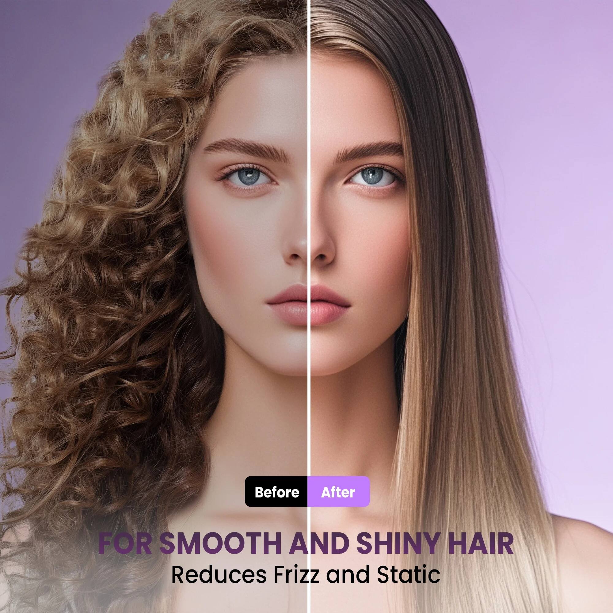 Before After  
FOR SMOOTH AND SHINY HAIR  
Reduces Frizz and Static