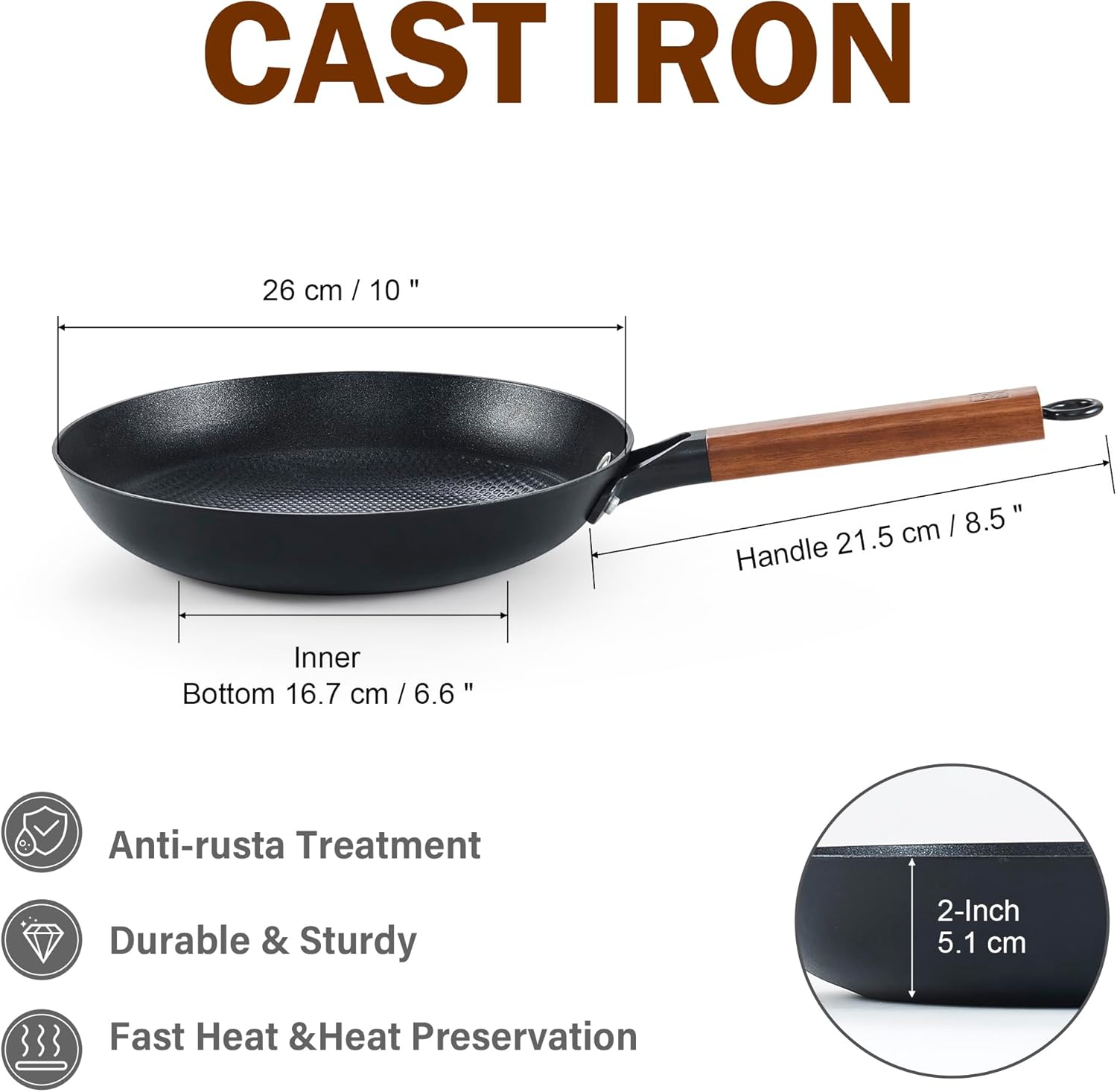 CAST IRON

- 26 cm / 10 "
- Handle 21.5 cm / 8.5 "
- Inner Bottom 16.7 cm / 6.6 "
- Anti-rust Treatment
- Durable & Sturdy
- Fast Heat & Heat Preservation
- 2-Inch 5.1 cm