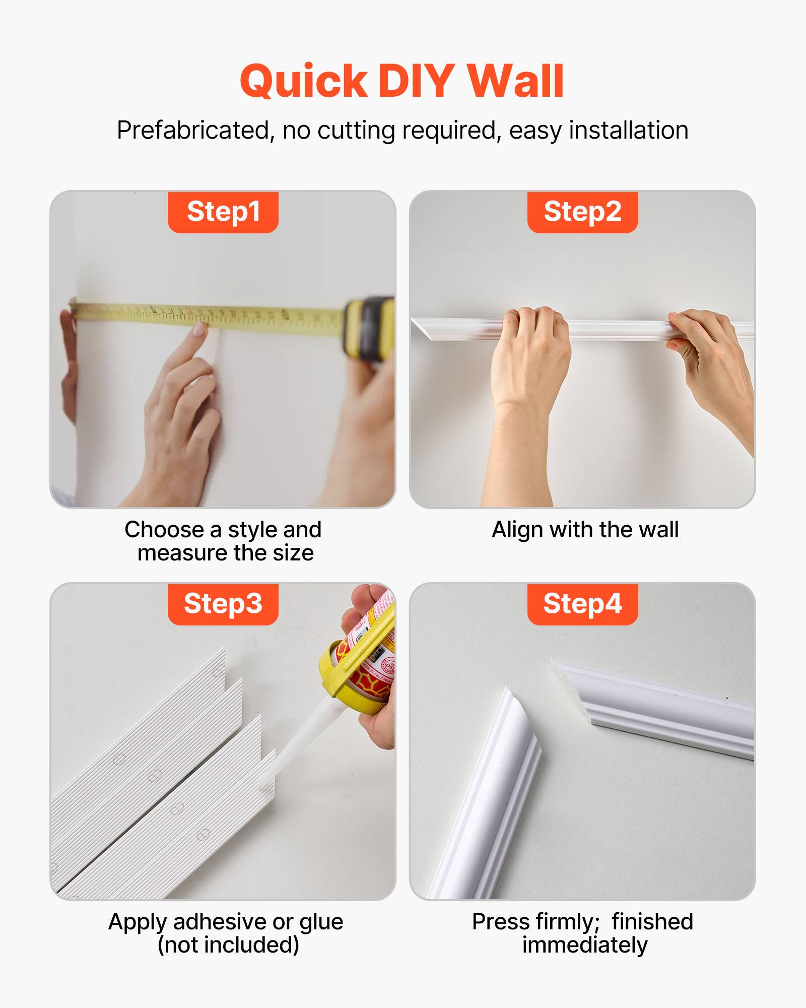 Quick DIY Wall  
Prefabricated, no cutting required, easy installation  

Step1  
Choose a style and measure the size  

Step2  
Align with the wall  

Step3  
Apply adhesive or glue (not included)  

Step4  
Press firmly; finished immediately
