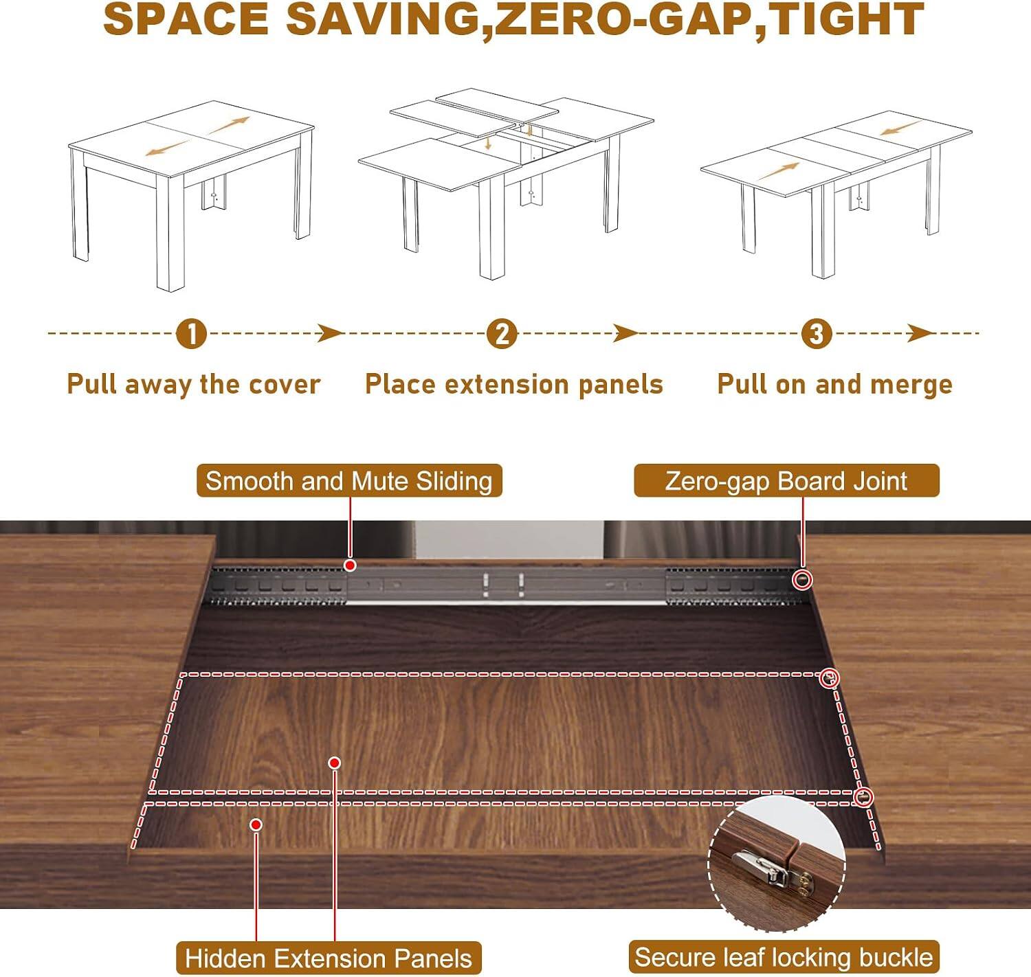 SPACE SAVING, ZERO-GAP, TIGHT

1. Pull away the cover
2. Place extension panels
3. Pull on and merge

Smooth and Mute Sliding
Zero-gap Board Joint
Hidden Extension Panels
Secure leaf locking buckle