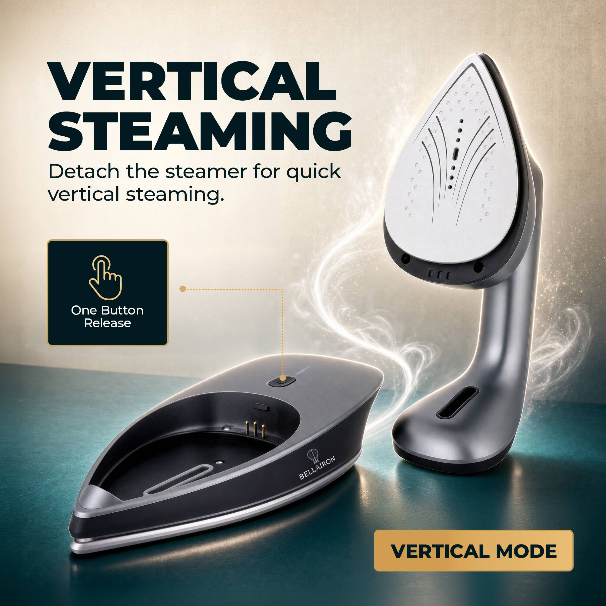 VERTICAL STEAMING  
Detach the steamer for quick vertical steaming.  
One Button Release  
BELLAIRON  
VERTICAL MODE