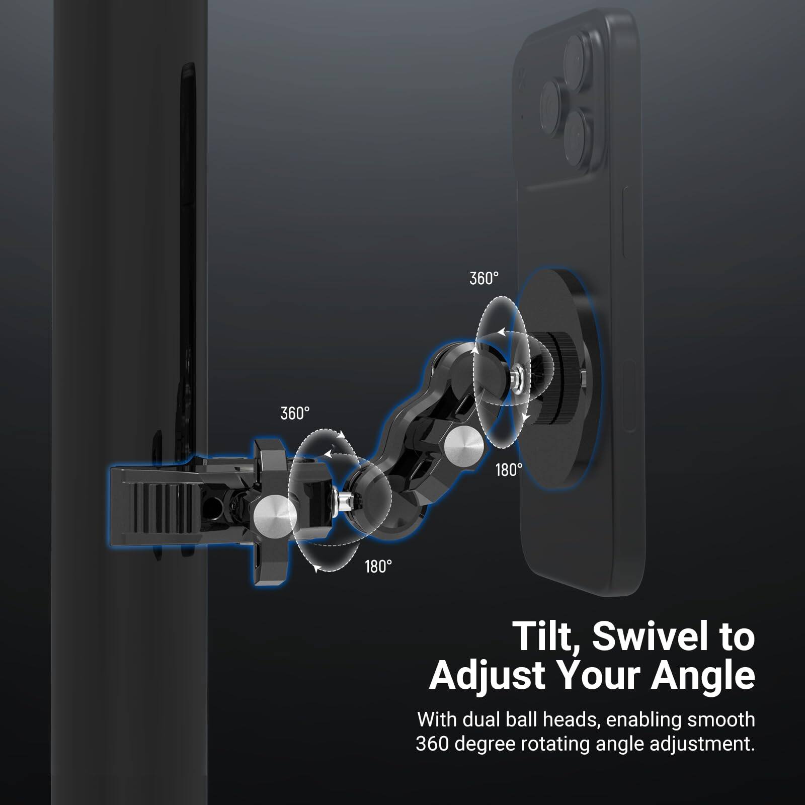 Tilt, Swivel to Adjust Your Angle

With dual ball heads, enabling smooth 360 degree rotating angle adjustment.