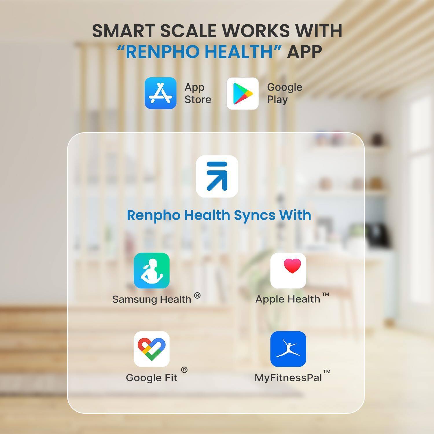 SMART SCALE WORKS WITH "RENPHO HEALTH" APP

App Store
Google Play

RENPHO HEALTH Syncs With

Samsung Health
Apple Health
Google Fit
MyFitnessPal