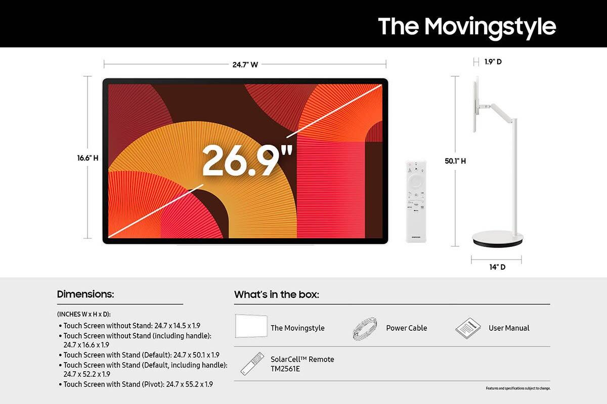 The Movingstyle

Dimensions:
- Touch Screen without Stand: 24.7" W x 14.5" H x 1.9" D
- Touch Screen without Stand (including handle): 24.7" W x 16.6" H x 1.9" D
- Touch Screen with Stand (Default): 24.7" W x 50.1" H x 1.9" D
- Touch Screen with Stand (Default, including handle): 24.7" W x 52.2" H x 1.9" D
- Touch Screen with Stand (Pivot): 24.7" W x 55.2" H x 1.9" D

What's in the box:
- The Movingstyle
- Power Cable
- SolarCell™ Remote TM2561E
- User Manual

Features and specifications subject to change.