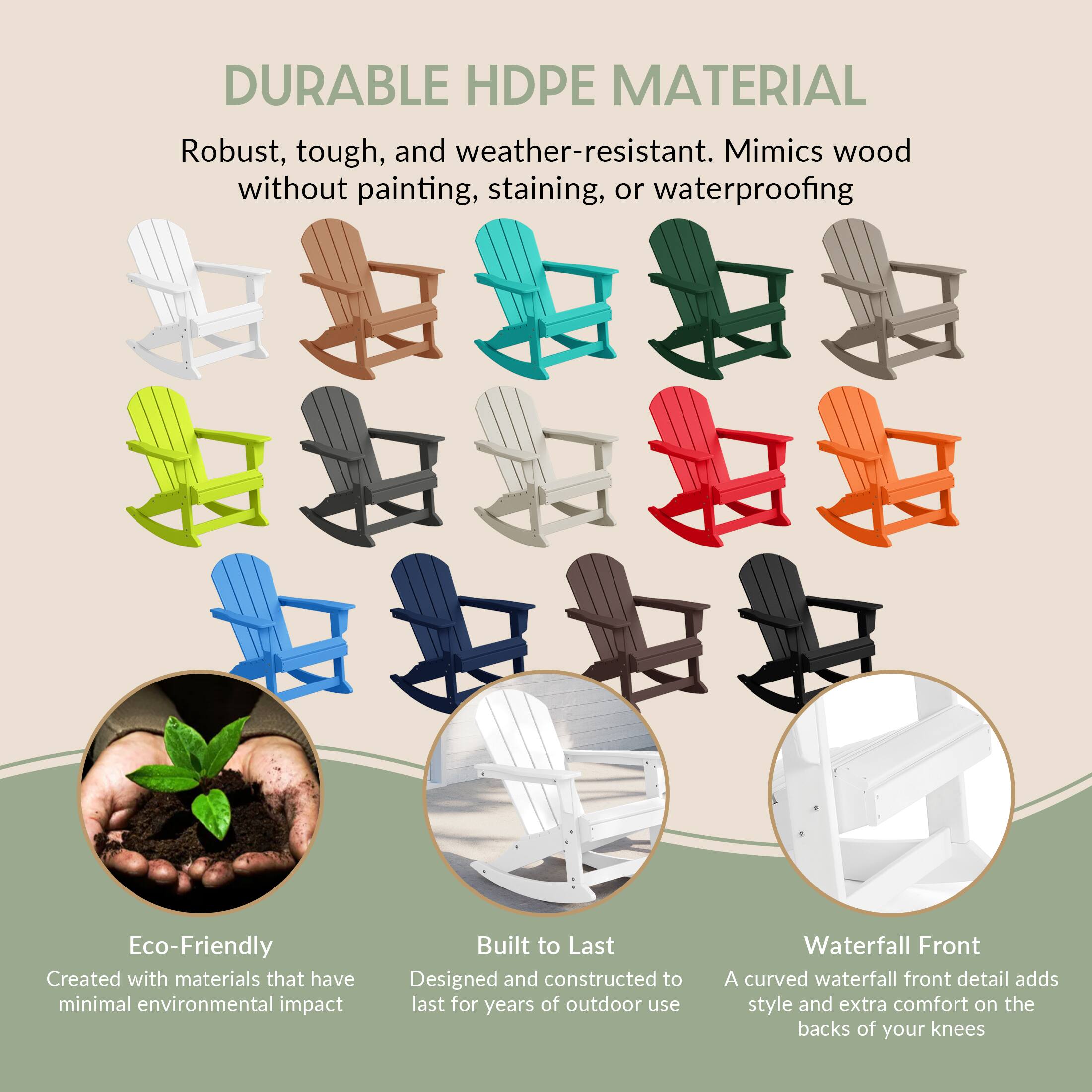 DURABLE HDPE MATERIAL  
Robust, tough, and weather-resistant. Mimics wood without painting, staining, or waterproofing.

Eco-Friendly  
Created with materials that have minimal environmental impact.

Built to Last  
Designed and constructed to last for years of outdoor use.

Waterfall Front  
A curved waterfall front detail adds style and extra comfort on the backs of your knees.