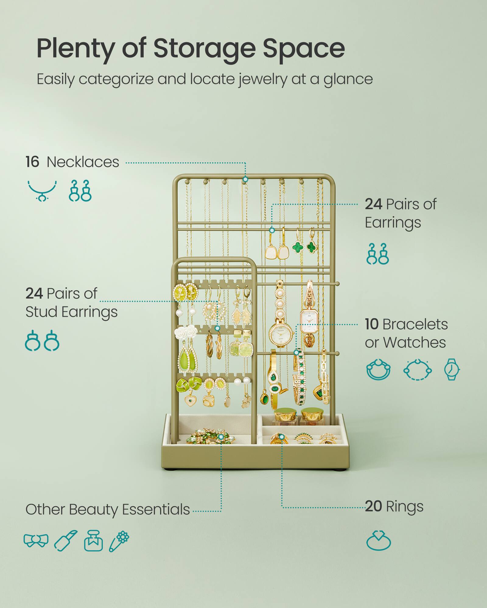 Plenty of Storage Space  
Easily categorize and locate jewelry at a glance

16 Necklaces  
24 Pairs of Earrings  
24 Pairs of Stud Earrings  
10 Bracelets or Watches  
Other Beauty Essentials  
20 Rings