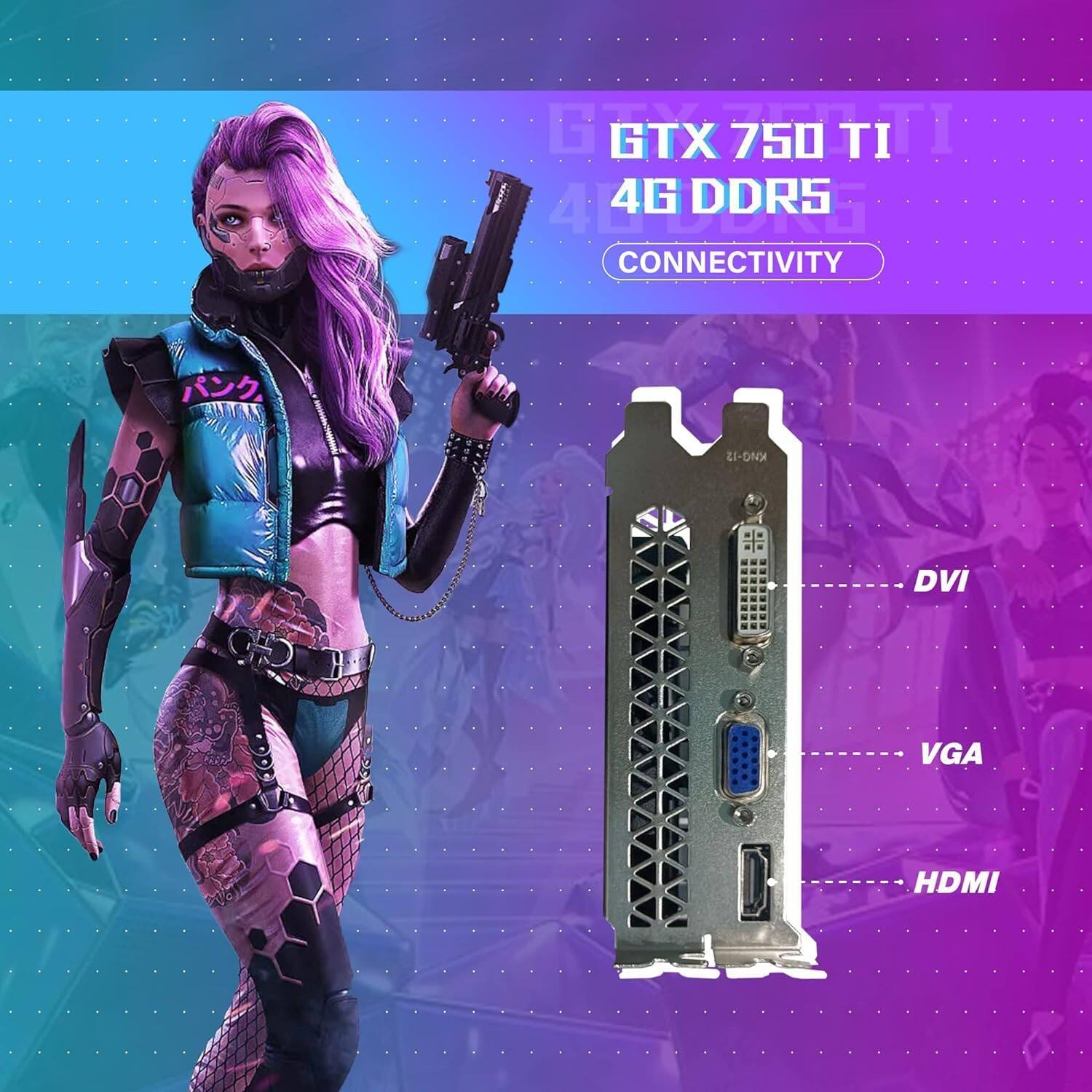 GTX 750 TI  
4G DDR5  

CONNECTIVITY  
- DVI  
- VGA  
- HDMI