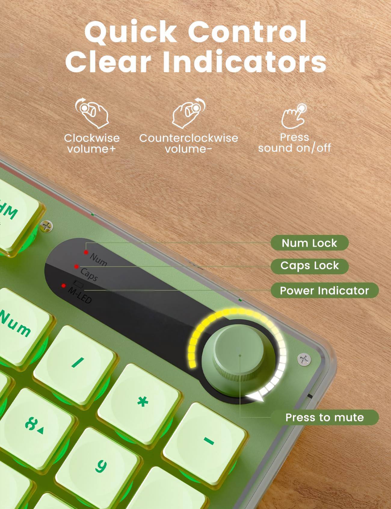 Quick Control Clear Indicators

Clockwise volume+
Counterclockwise volume-
Press sound on/off

Num Lock
Caps Lock
Power Indicator

Press to mute