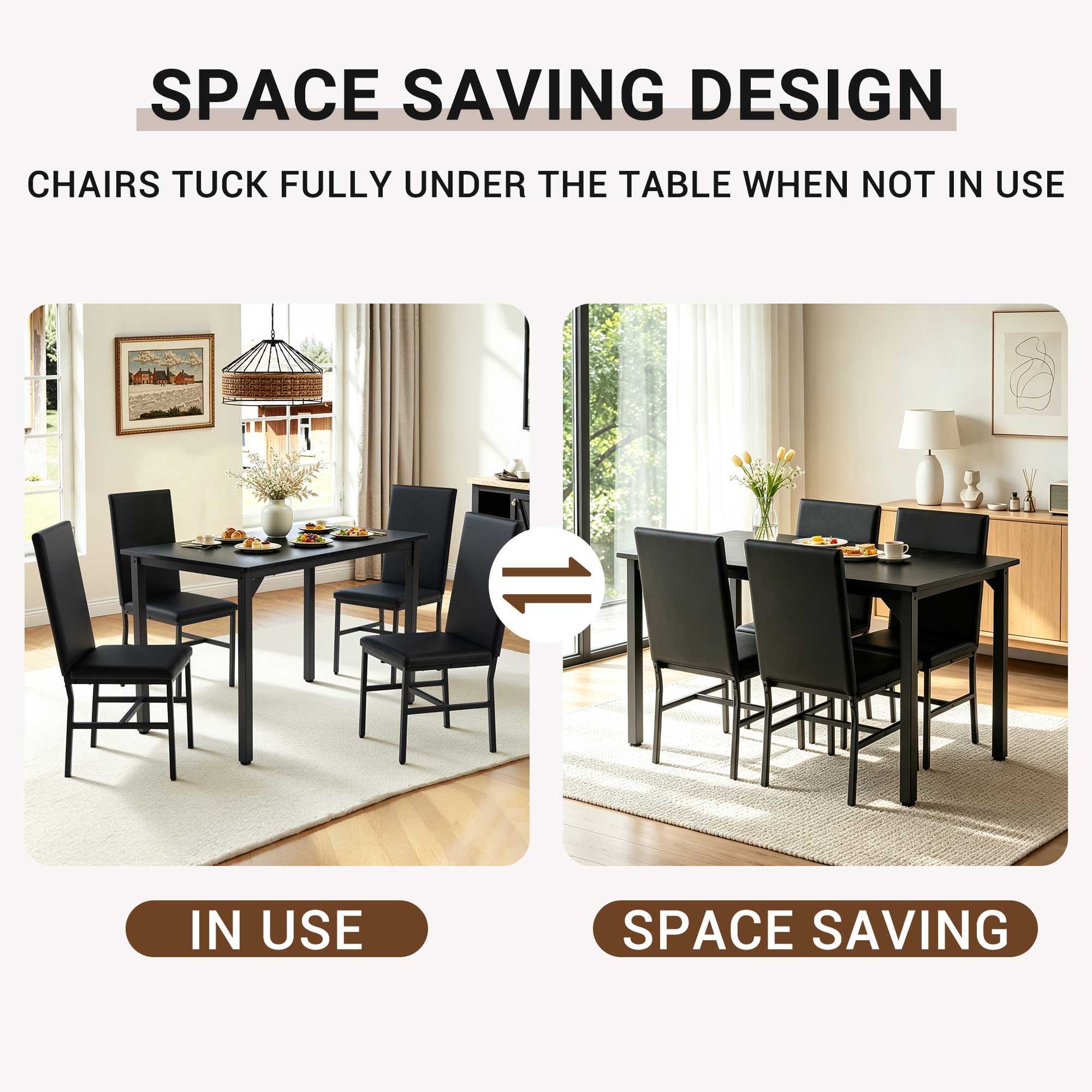 SPACE SAVING DESIGN  
CHAIRS TUCK FULLY UNDER THE TABLE WHEN NOT IN USE  

IN USE  
SPACE SAVING