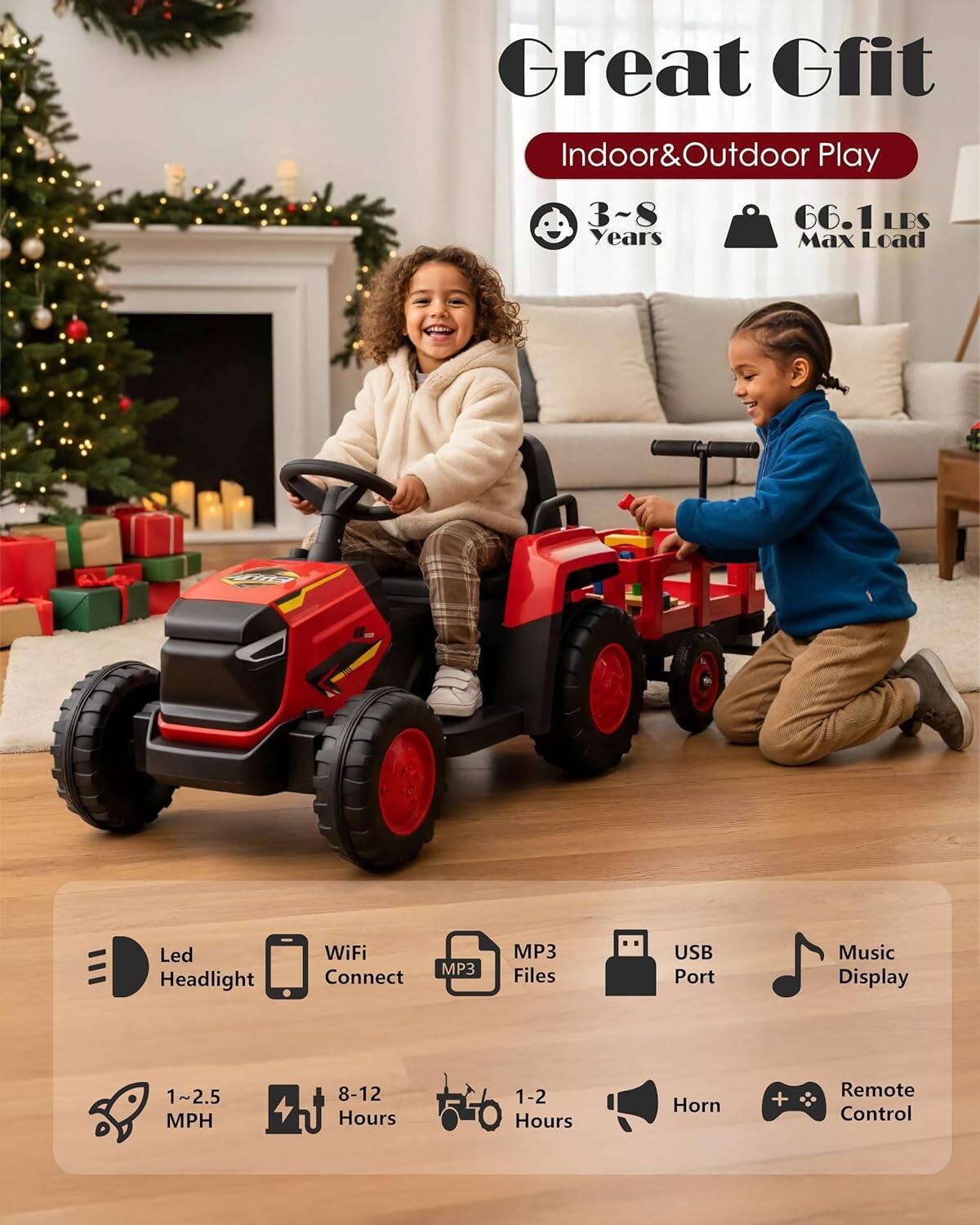 Great Gfit Indoor & Outdoor Play  
3-8 Years  
66.1 LBS Max Load  
CE  
Led Headlight  
WiFi Connect  
MP3 Files  
USB Port  
Music Display  
1-2.5 MPH  
8-12 Hours  
1-2 Hours  
Horn + Remote Control