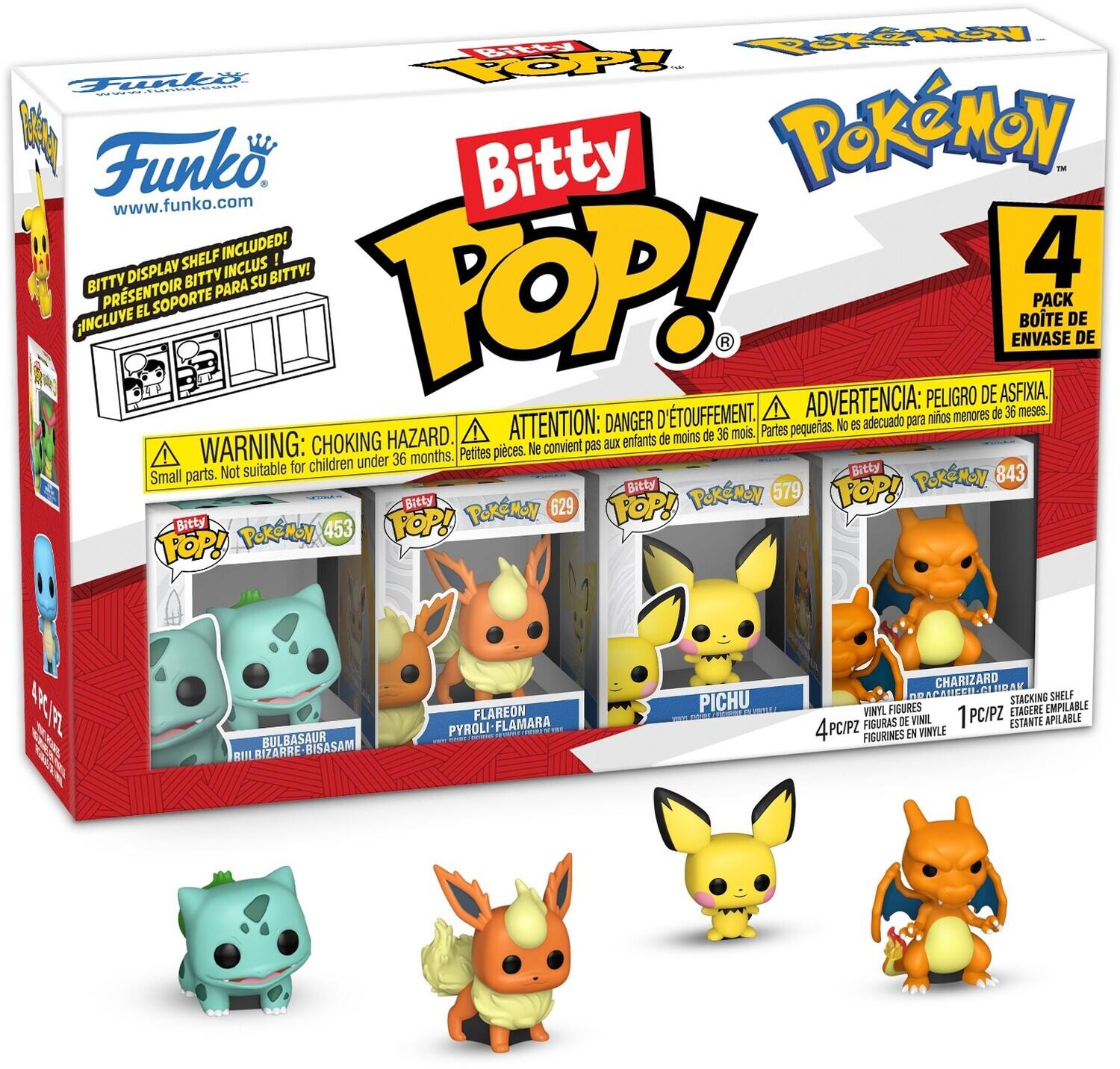 To the fun! TOP! Funko. Bitty POKEMON 1 www.funko.com SHELF INCLUDED! BITTY DISPLAY SHELF INCLUDED! PRESENTOIR EL SOPORTE PARA SU BITTY! BITTY PARA SU POP! ATTENTION: DANGER D'ETOUFFEMENT. ADVERTENCIA: PELIGRO DE ASFIXIA. WARNING: CHOKING HAZARD. Small parts. Not suitable for children under 36 months. PELIGRES DE ASFIXIA. ADVERTENCIA: PELIGRO DE ASFIXIA. WARNING: CHOKING HAZARD. Small parts. Not suitable for children under 36 months. Batty 843 Small parts. POKEMON Bitty 579 POP! Bitty 629 POP! POKEMON Bitty 453 POP! 4RIFZ BULBASAUR BISASAM RIB RIZARRE FLAREON PYROLI FLAMARA PICHU CHARIZARD P RAV SCATEEI STACKING SHELF VINYL FIGURES ETAGERE EMPILABLE FIGURAS DE VINIL PC/PZ ESTANTE APILABLE 4PC/PZ