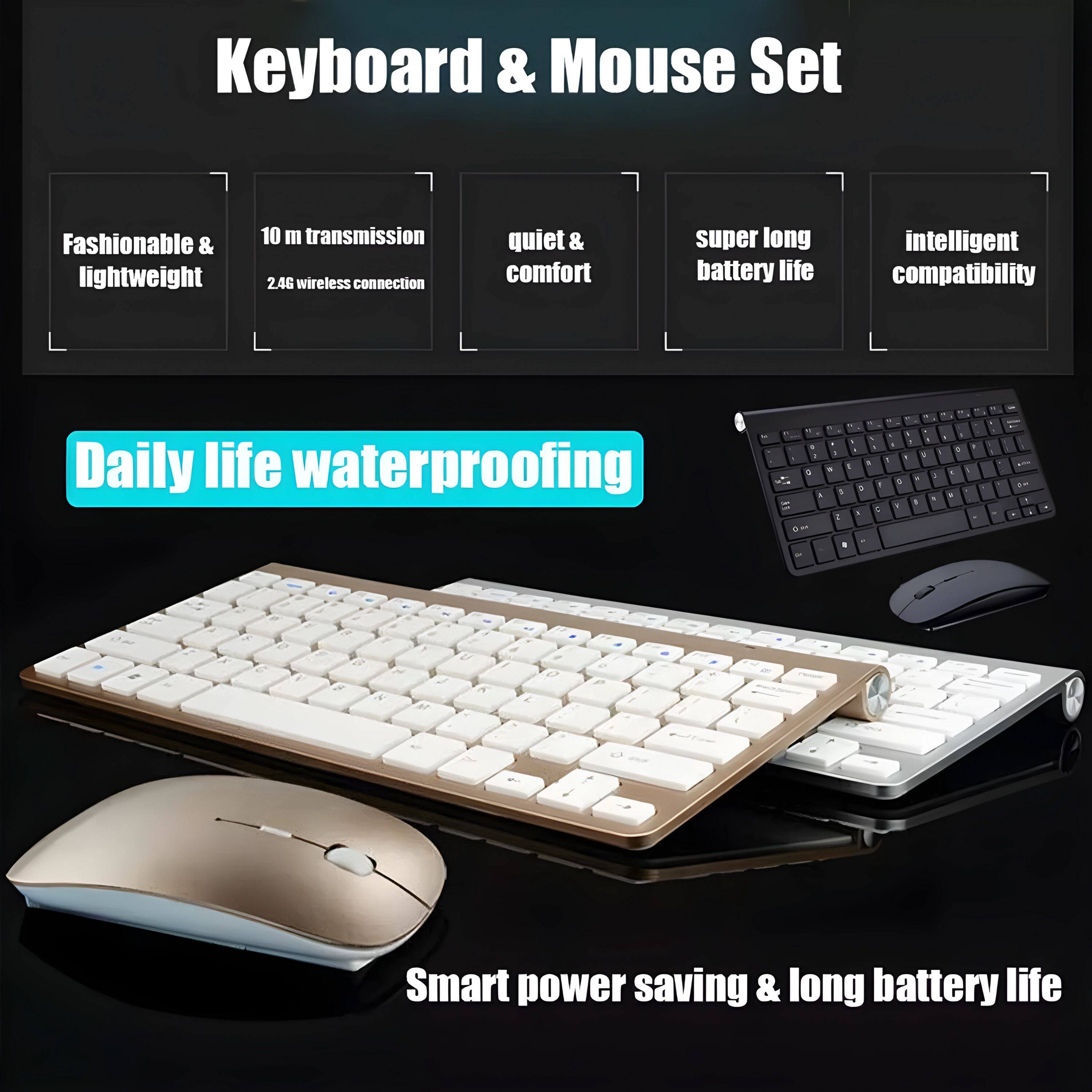 Keyboard & Mouse Set

- Fashionable & lightweight
- 10 m transmission
- 2.4G wireless connection
- quiet & comfort
- super long battery life
- intelligent compatibility

Daily life waterproofing

Smart power saving & long battery life