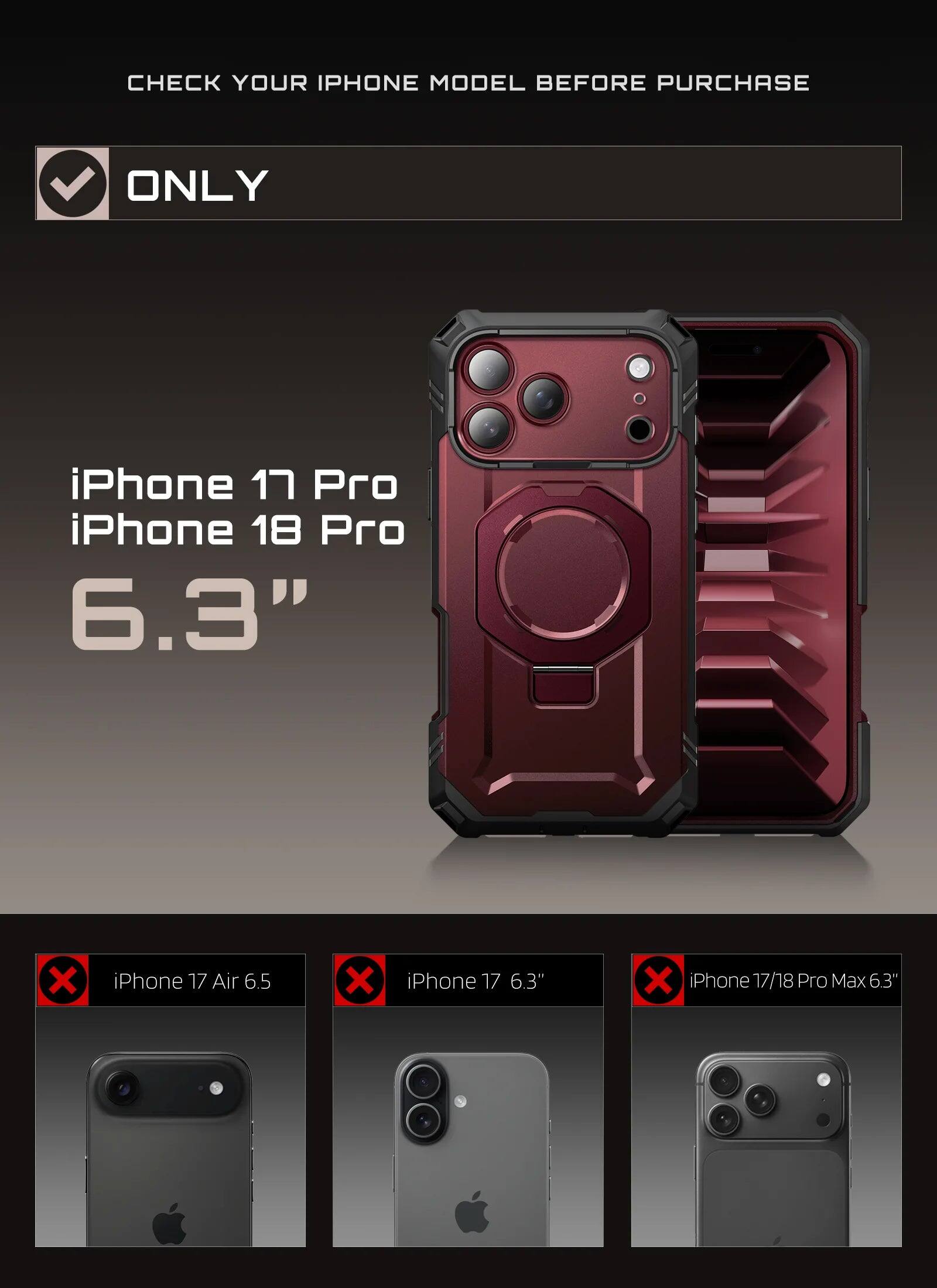 CHECK YOUR IPHONE MODEL BEFORE PURCHASE

ONLY

iPhone 17 Pro  
iPhone 18 Pro  
6.3"

iPhone 17 Air 6.5  
iPhone 17 6.3"  
iPhone 17/18 Pro Max 63"