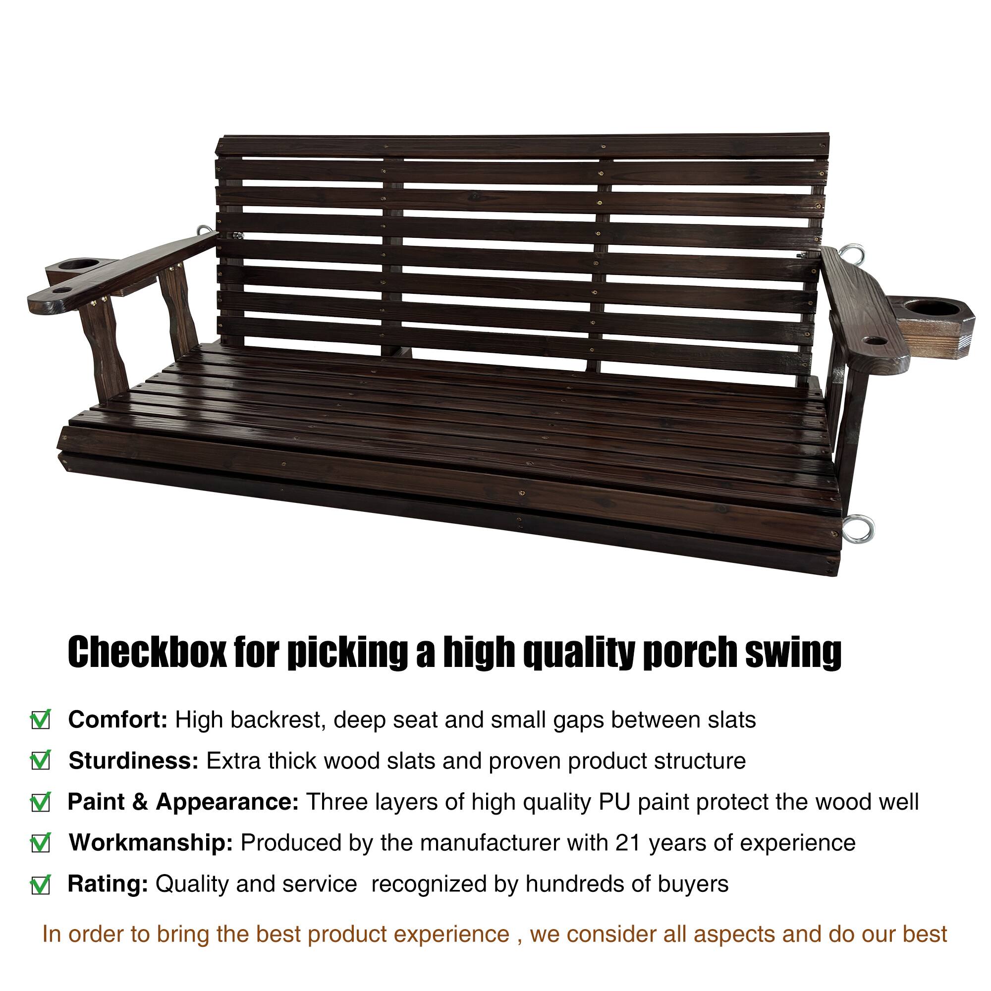 Checkbox for picking a high quality porch swing

- Comfort: High backrest, deep seat and small gaps between slats
- Sturdiness: Extra thick wood slats and proven product structure
- Paint & Appearance: Three layers of high quality PU paint protect the wood well
- Workmanship: Produced by the manufacturer with 21 years of experience
- Rating: Quality and service recognized by hundreds of buyers

In order to bring the best product experience, we consider all aspects and do our best