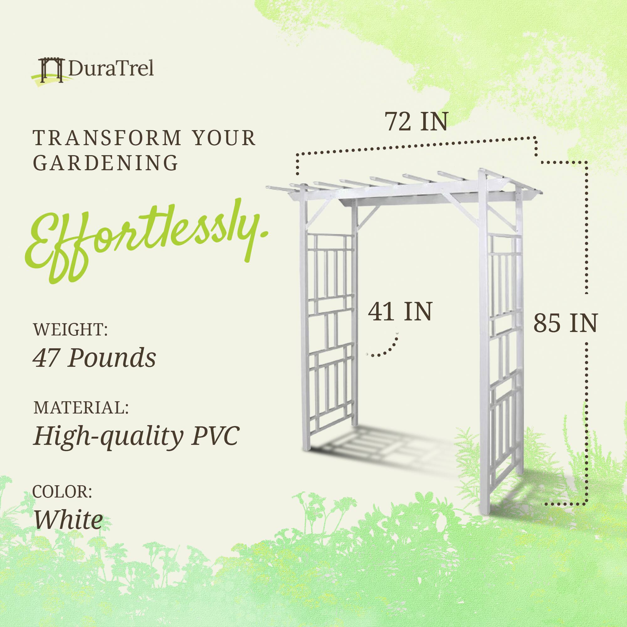 DuraTrel  
TRANSFORM YOUR GARDENING Effortlessly.  

WEIGHT: 47 Pounds  
MATERIAL: High-quality PVC  
COLOR: White  

72 IN  
41 IN  
85 IN