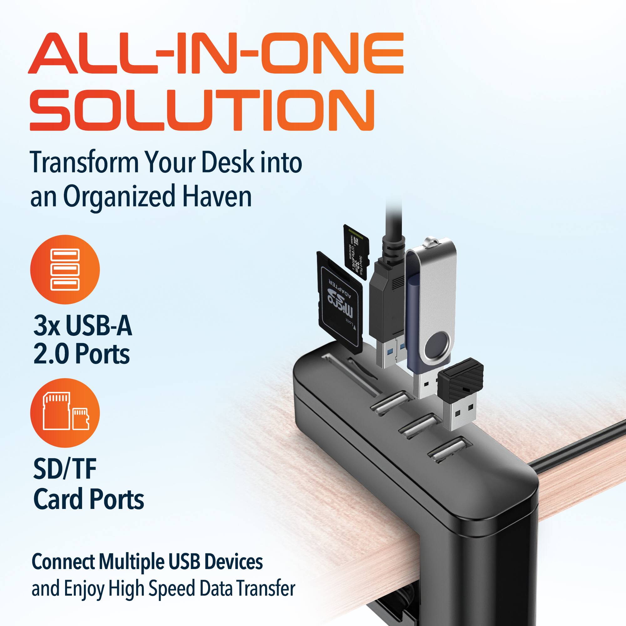 ALL-IN-ONE SOLUTION
Transform Your Desk into an Organized Haven
3x USB-A 2.0 Ports
SD/TF Card Ports
Connect Multiple USB Devices and Enjoy High Speed Data Transfer