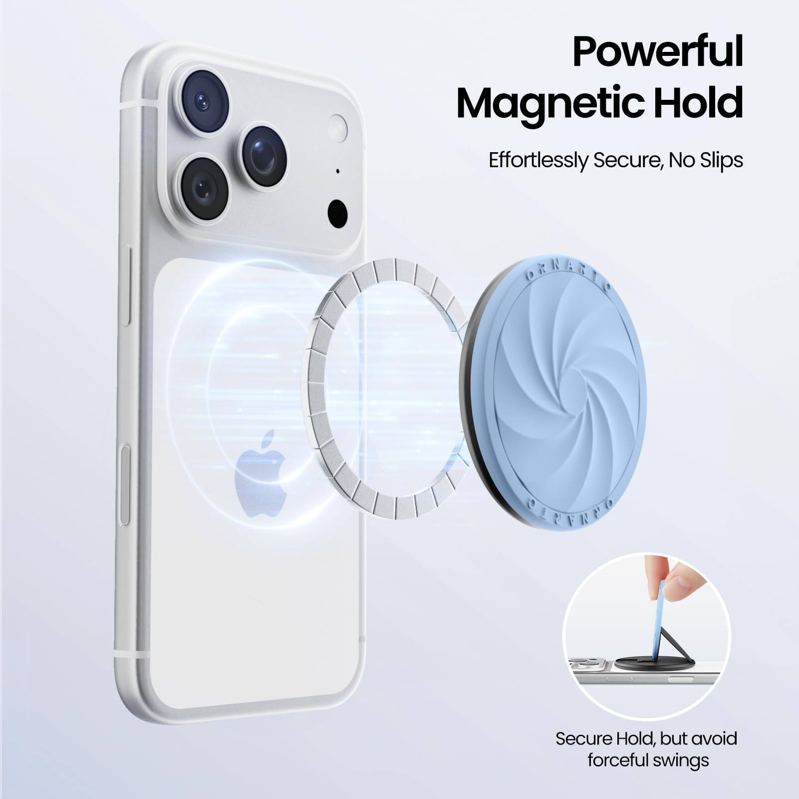 Powerful Magnetic Hold  
Effortlessly Secure, No Slips  

Secure Hold, but avoid forceful swings