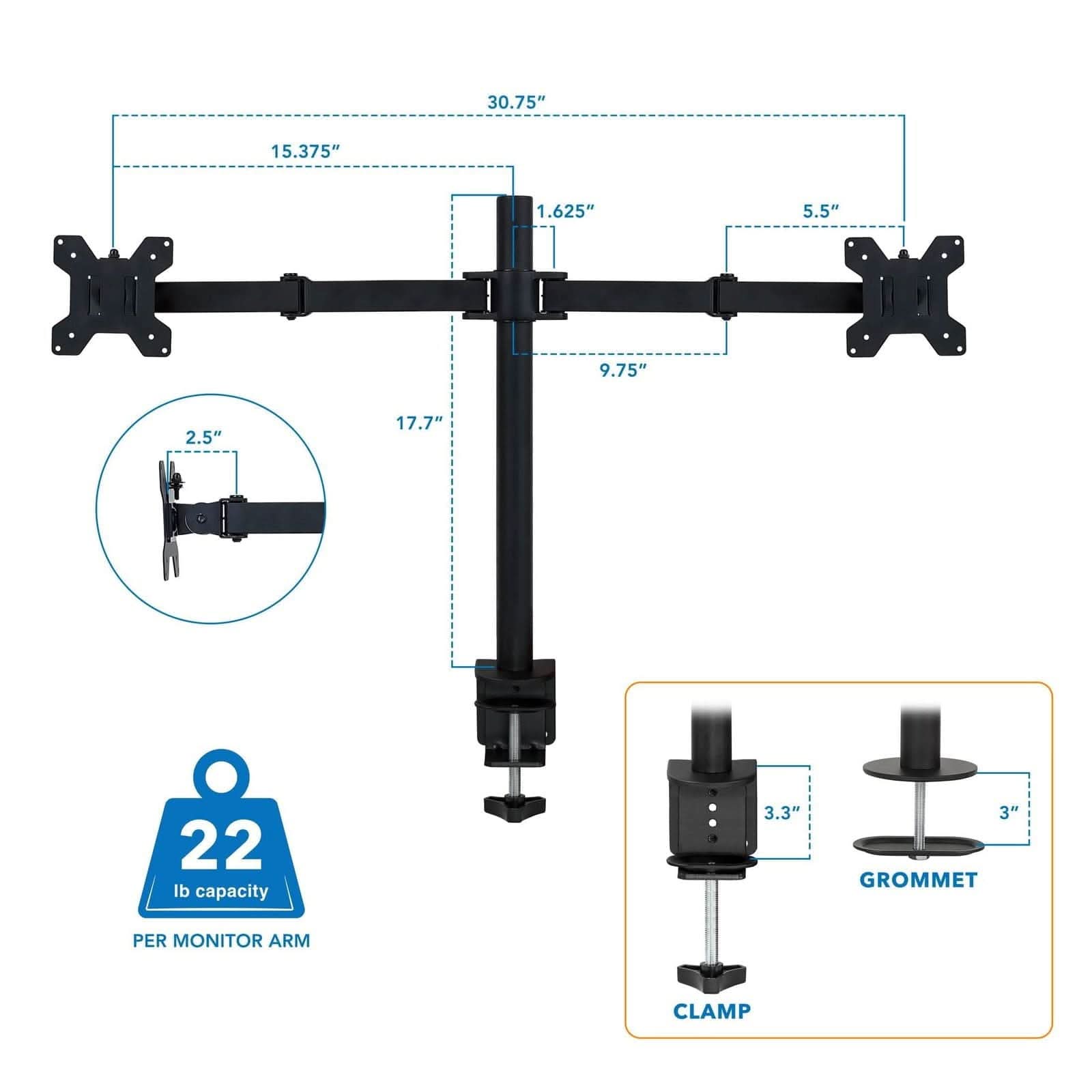 30.75"  
15.375"  
1.625"  
5.5"  
9.75"  
2.5"  
17.7"  
22 lb capacity  
3.3"  
3"  
GROMMET PER MONITOR ARM CLAMP