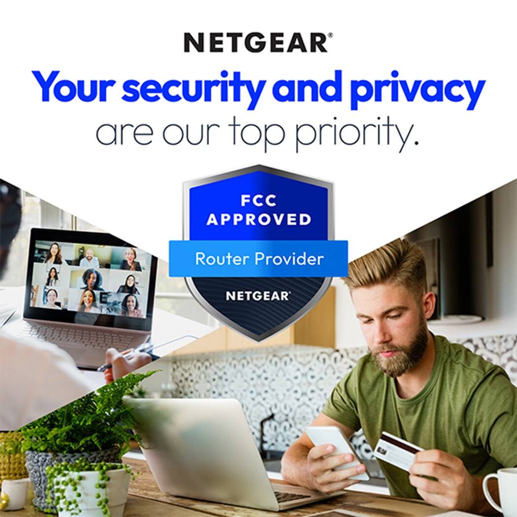 NETGEAR®  
Your security and privacy are our top priority.  
FCC APPROVED  
Router Provider  
NETGEAR®