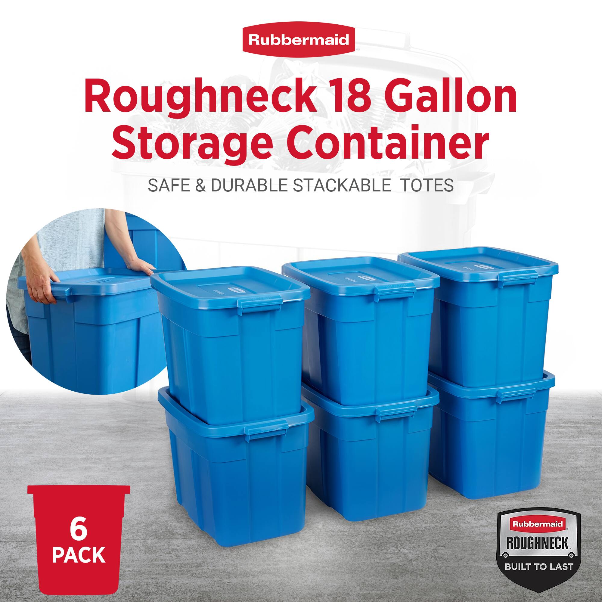 Rubbermaid Roughneck 18 Gallon Storage Container  
SAFE & DURABLE STACKABLE TOTES  
6 PACK  
Rubbermaid ROUGHNECK BUILT TO LAST