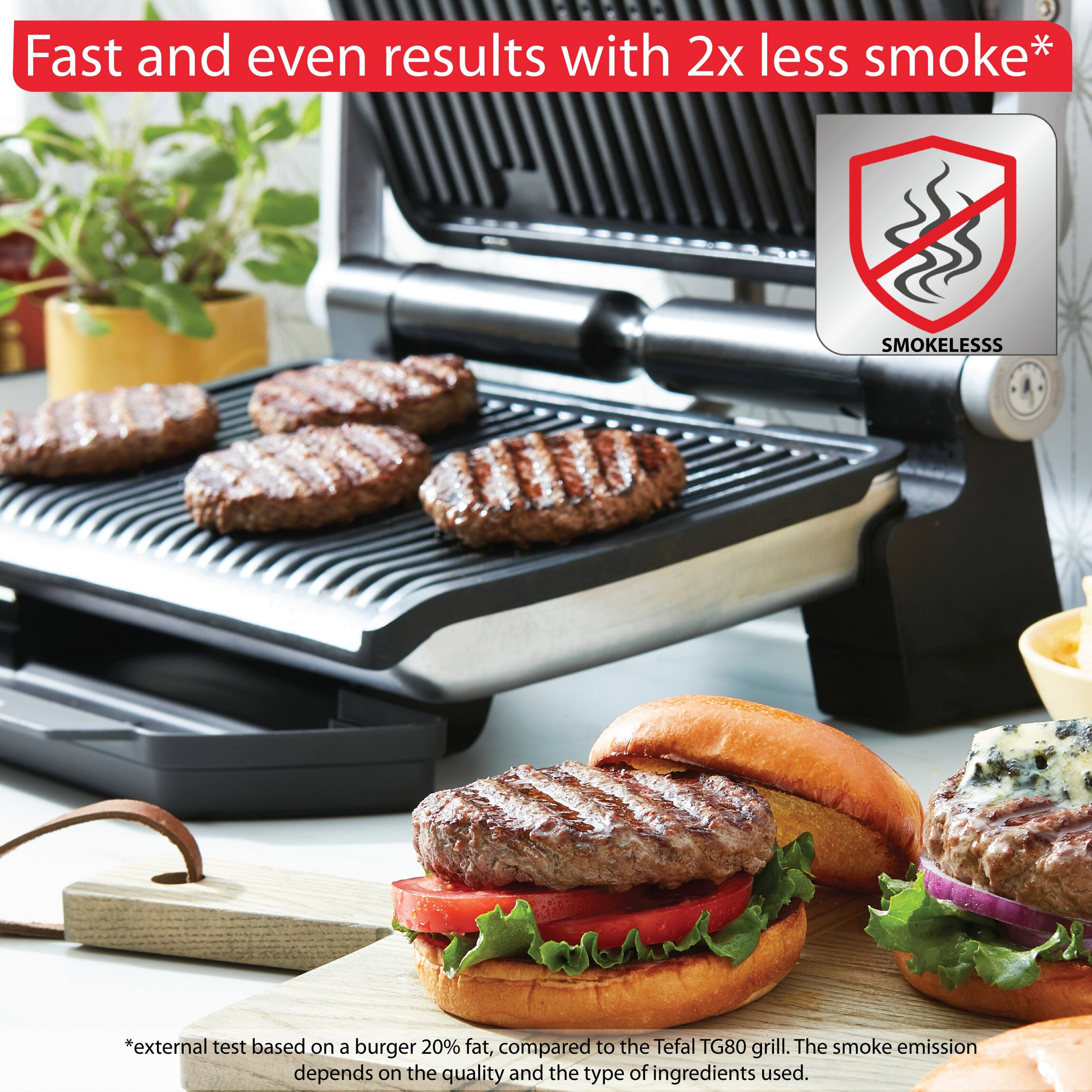 Fast and even results with 2x less smoke*

SMOKELESS

*external test based on a burger 20% fat, compared to the Tefal TG80 grill. The smoke emission depends on the quality and the type of ingredients used.