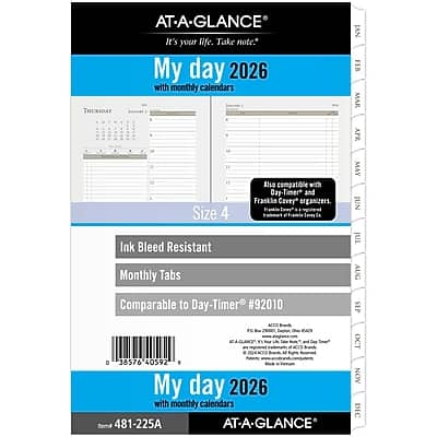 AT-A-GLANCE  
It's your life. Take note.  

My day 2026 with monthly calendars  

Size 4  
Ink Bleed Resistant  
Monthly Tabs  

Also compatible with Day-Timer® and Franklin Covey® organizers.  

Comparable to Day-Timer® #92010  

My day 2026 with monthly calendars  

AT-A-GLANCE  

SKU: 481-225A  
Item No: 38576  
UPC: 0 35776 40592 6
