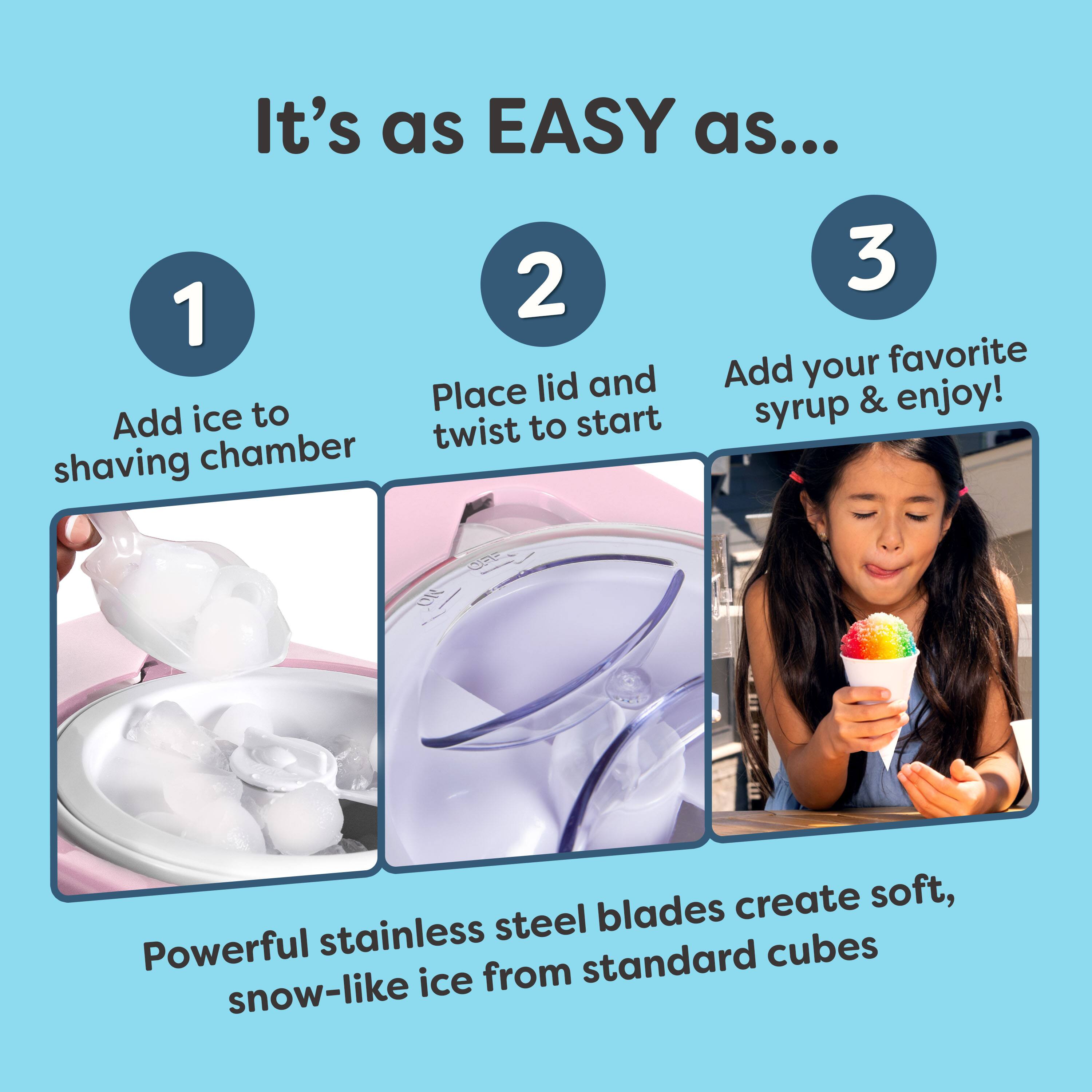 It's as EASY as...

1. Add ice to shaving chamber
2. Place lid and twist to start
3. Add your favorite syrup & enjoy!

Powerful stainless steel blades create soft, snow-like ice from standard cubes