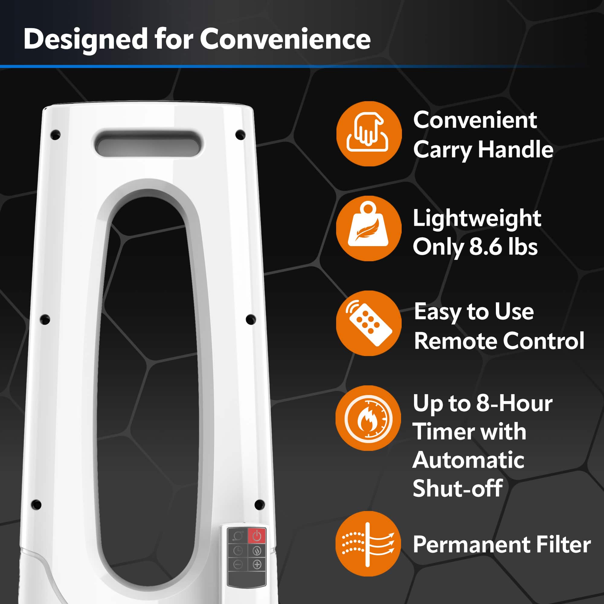 Designed for Convenience: This product is designed to be convenient for users, making it easy to carry and use.
Convenient Carry Handle: The product features a convenient carry handle for easy transportation.
Lightweight: The product is lightweight, weighing only 8.6 lbs, making it easy to carry and maneuver.
Easy to Use: The product is designed to be easy to use, with a simple and intuitive interface.
Remote Control: The product comes with a remote control for added convenience and ease of use.
Up to 8-Hour Timer with Automatic Shut-off: The product has a timer that can be set for up to 8 hours, and it automatically shuts off after the set time.
Permanent Filter: The product has a permanent filter that does not need to be replaced, providing long-lasting performance.