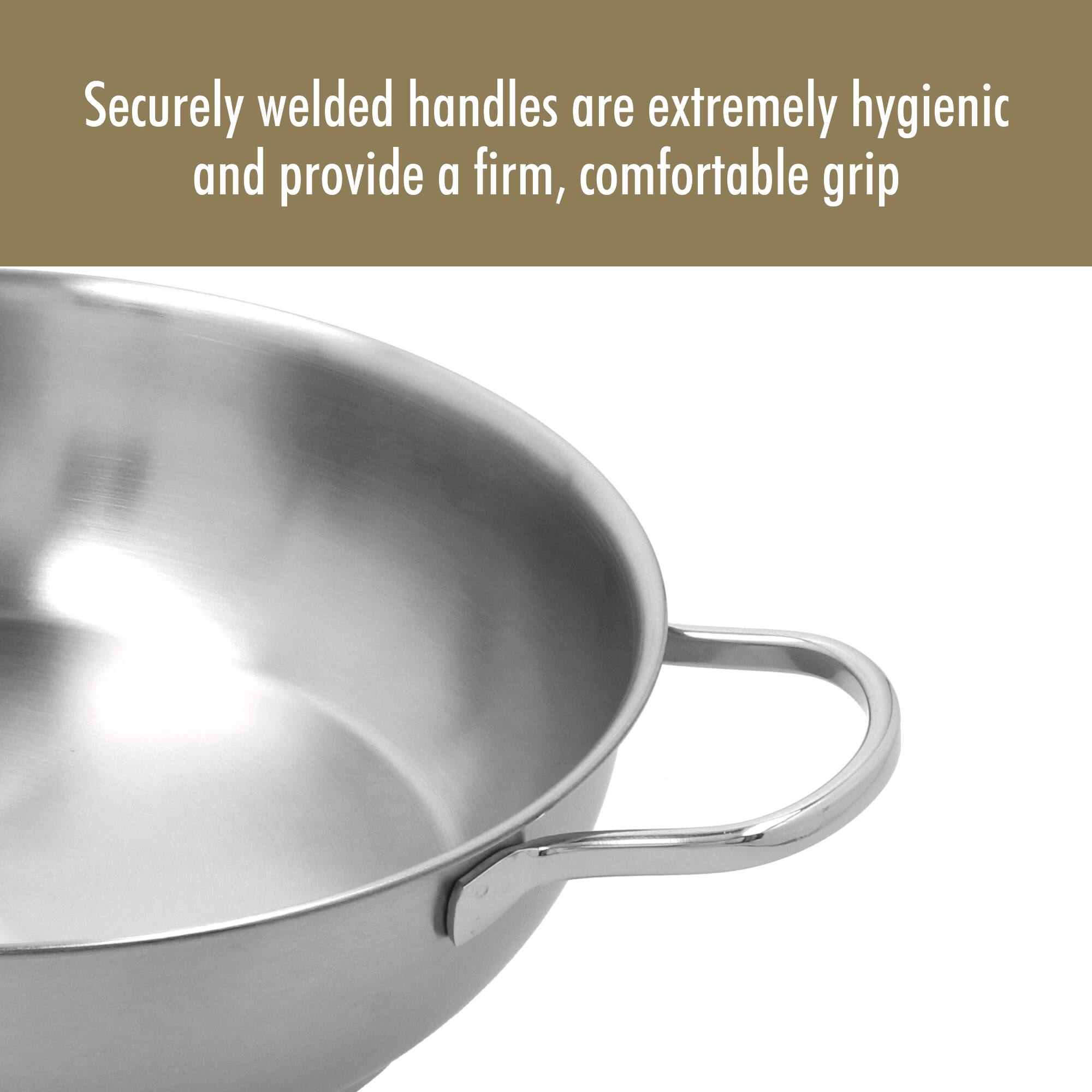 Securely welded handles are extremely hygienic and provide a firm, comfortable grip.