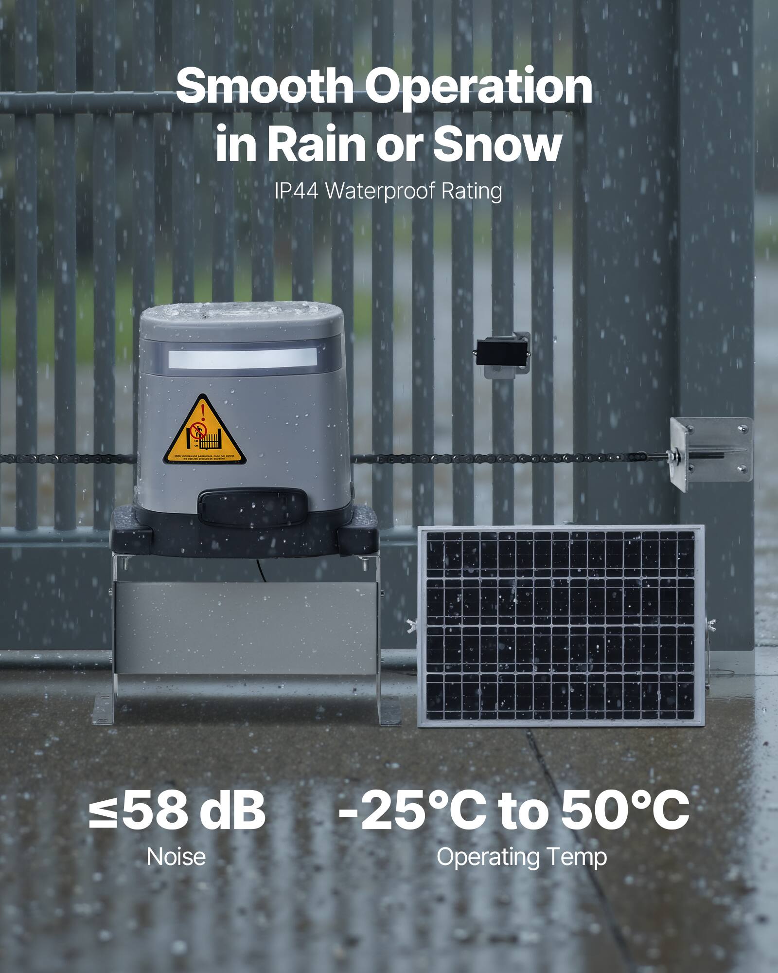 Smooth Operation in Rain or Snow  
IP44 Waterproof Rating  

≤58 dB Noise  
-25°C to 50°C Operating Temp