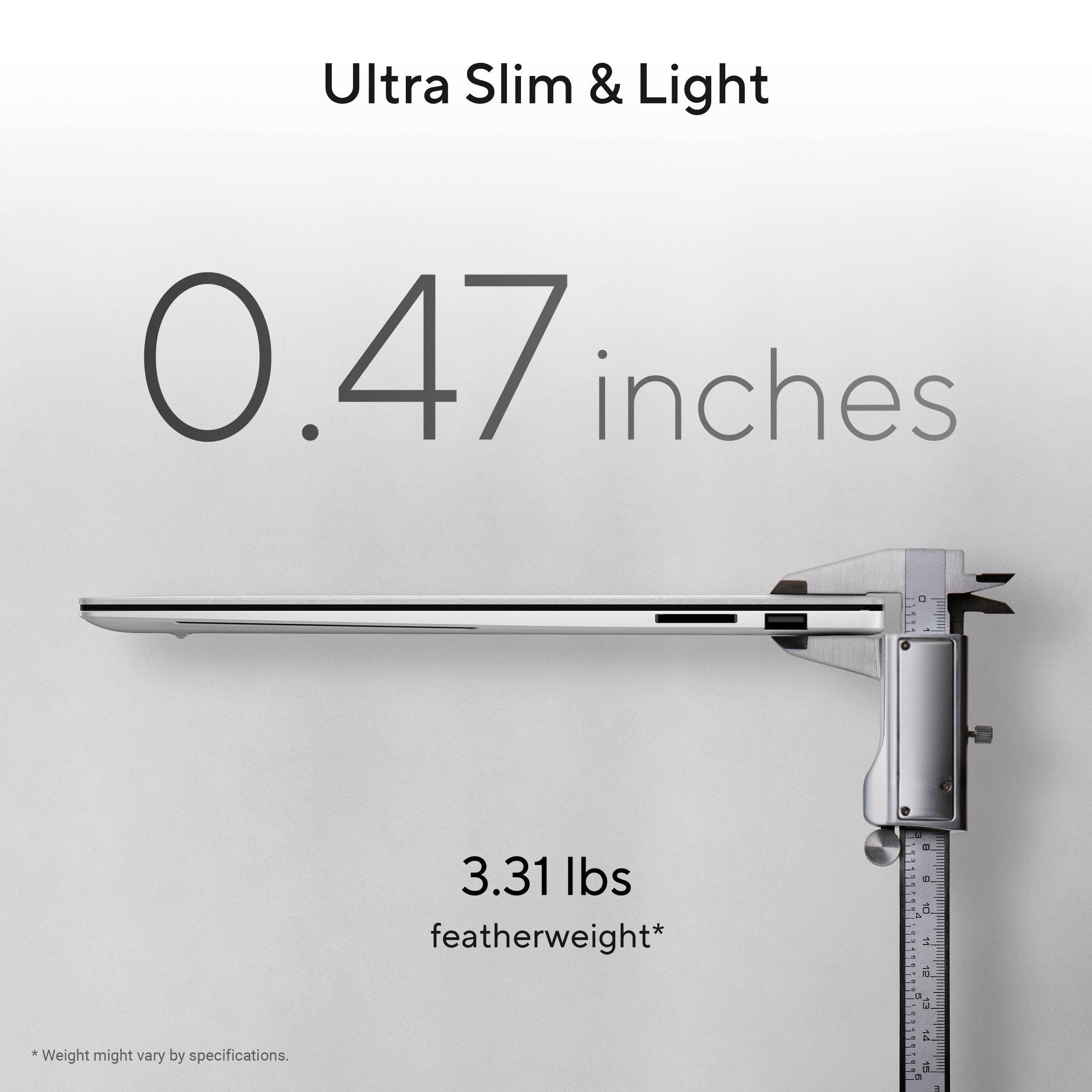 Ultra Slim & Light  
0.47 inches  
3.31 lbs featherweight*  

*Weight might vary by specifications.